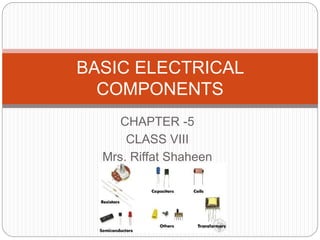 CHAPTER -5
CLASS VIII
Mrs. Riffat Shaheen
BASIC ELECTRICAL
COMPONENTS
 