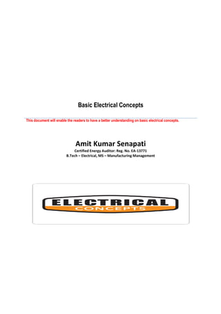 This document will enable the readers to have a better understanding on basic electrical concepts.
Amit Kumar Senapati
Certified Energy Auditor: Reg. No. EA
B.Tech
Basic Electrical Concepts
This document will enable the readers to have a better understanding on basic electrical concepts.
Amit Kumar Senapati
Certified Energy Auditor: Reg. No. EA-13771
B.Tech – Electrical, MS – Manufacturing Management
This document will enable the readers to have a better understanding on basic electrical concepts.
 