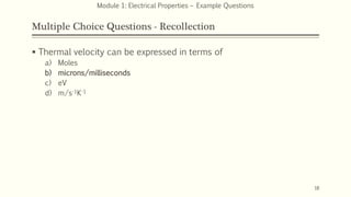 Multiple Choice Questions - Recollection
 Thermal velocity can be expressed in terms of
a) Moles
b) microns/milliseconds
c) eV
d) m/s-1K-1
18
Module 1: Electrical Properties – Example Questions
 
