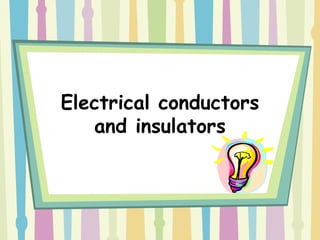 Electrical conductors
   and insulators
 