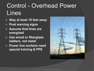 Control - Overhead Power
Lines
 Stay at least 10 feet away
 Post warning signs
 Assume that lines are
energized
 Use wood or fiberglass
ladders, not metal
 Power line workers need
special training & PPE
OSHAX.org - The Unofficial Guide To the OSHA 17
 