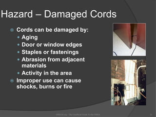 Hazard – Damaged Cords
 Cords can be damaged by:
 Aging
 Door or window edges
 Staples or fastenings
 Abrasion from adjacent
materials
 Activity in the area
 Improper use can cause
shocks, burns or fire
OSHAX.org - The Unofficial Guide To the OSHA 21
 