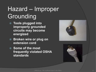 Hazard – Improper
Grounding
 Tools plugged into
improperly grounded
circuits may become
energized
 Broken wire or plug on
extension cord
 Some of the most
frequently violated OSHA
standards
OSHAX.org - The Unofficial Guide To the OSHA 25
 