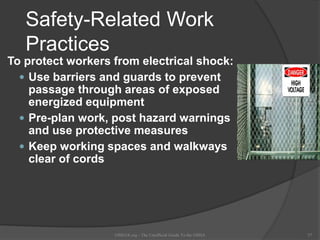 Safety-Related Work
Practices
To protect workers from electrical shock:
 Use barriers and guards to prevent
passage through areas of exposed
energized equipment
 Pre-plan work, post hazard warnings
and use protective measures
 Keep working spaces and walkways
clear of cords
OSHAX.org - The Unofficial Guide To the OSHA 37
 