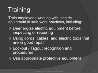 Training
 Deenergize electric equipment before
inspecting or repairing
 Using cords, cables, and electric tools that
are in good repair
 Lockout / Tagout recognition and
procedures
 Use appropriate protective equipment
OSHAX.org - The Unofficial Guide To the OSHA 43
Train employees working with electric
equipment in safe work practices, including:
 
