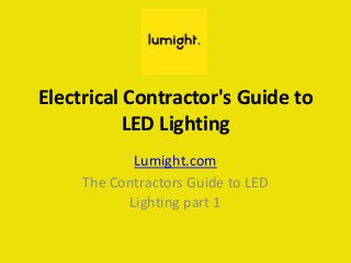 Electrical Contractor's Guide to
LED Lighting
Lumight.com
The Contractors Guide to LED
Lighting part 1
 