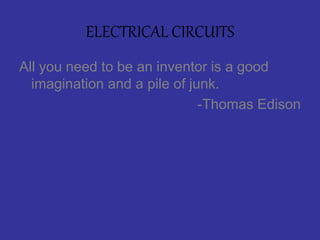ELECTRICAL CIRCUITS
All you need to be an inventor is a good
imagination and a pile of junk.
-Thomas Edison
 