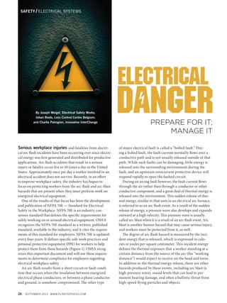 Safety / Electrical Systems

By Joseph Weigel, Electrical Safety Works;
Johan Roels, Loss Control Centre Belgium;
and Charlie Palmgren, Innovative InterChange

Serious workplace injuries and fatalities from electrical arc flash incidents have been occurring ever since electrical energy was first generated and distributed for productive
applications. Arc flash accidents that result in a serious
injury or fatality occur five to 10 times a day in the United
States. Approximately once per day a worker involved in an
electrical accident does not survive. Recently, in an effort
to improve workplace safety, the industry has begun to
focus on protecting workers from the arc-flash and arc-blast
hazards that are present when they must perform work on
energized electrical equipment.
One of the results of that focus has been the development
and publication of NFPA 70E — Standard for Electrical
Safety in the Workplace. NFPA 70E is an industry consensus standard that defines the specific requirements for
safely working on or around electrical equipment. OSHA
recognizes the NFPA 70E standard as a written, published
standard, available to the industry, and it cites the requirements of this standard for employers. NFPA 70E is updated
every four years. It defines specific safe work practices and
personal protective equipment (PPE) for workers to help
protect them from these hazards (Figure 1). OSHA recognizes this important document and will use these requirements to determine compliance for employers regarding
electrical workplace safety.
An arc flash results from a short circuit or fault condition that occurs when the insulation between energized
electrical phase conductors, or between a phase conductor
and ground, is somehow compromised. The other type
26

Prepare for it;
manage it
of major electrical fault is called a “bolted fault.” During a bolted fault, the fault current normally flows over a
conductive path and is not usually released outside of that
path. While such faults can be damaging, little energy is
released into the surrounding environment during the
fault, and an upstream overcurrent protective device will
respond rapidly to open the faulted circuit.
During an arcing fault however, the fault current flows
through the air rather than through a conductor or other
conductive component, and a great deal of thermal energy is
released into the environment. This sudden release of thermal energy, similar to that seen in an electrical arc furnace,
is referred to as an arc flash event. As a result of the sudden
release of energy, a pressure wave also develops and expands
outward at a high velocity. This pressure wave is usually
called arc blast when it is a result of an arc flash event. Arc
blast is another human hazard that may cause serious injury,
and workers must be protected from it, as well.
The degree of arc flash hazard is measured by the incident energy that is released, which is expressed in calories or joules per square centimeter. This incident energy
defines the thermal exposure that a worker standing at a
certain distance from the source of the arc (the “working
distance”) would expect to receive on the head and torso.
In addition to the thermal energy release, there are other
hazards produced by these events, including arc blast (a
high-pressure wave), sound levels that can lead to permanent hearing damage, and often a ballistic threat from
high-speed flying particles and objects.

September 2013 www.PLANTSERVICES.com

PS1309_26_32_CoverStory.indd 26

8/27/13 2:39 PM

 