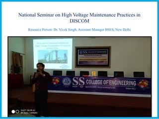 National Seminar on High Voltage Maintenance Practices in
DISCOM
Resource Person: Dr. Vivek Singh, Assistant Manager BSES, New Delhi
 