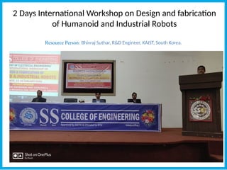 2 Days International Workshop on Design and fabrication
of Humanoid and Industrial Robots
Resource Person: Bhivraj Suthar, R&D Engineer, KAIST, South Korea.
 