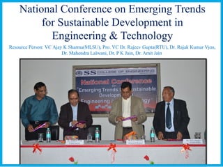 National Conference on Emerging Trends
for Sustainable Development in
Engineering & Technology
Resource Person: VC Ajay K Sharma(MLSU), Pro. VC Dr. Rajeev Gupta(RTU), Dr. Rajak Kumar Vyas,
Dr. Mahendra Lalwani, Dr. P K Jain, Dr. Amit Jain
 