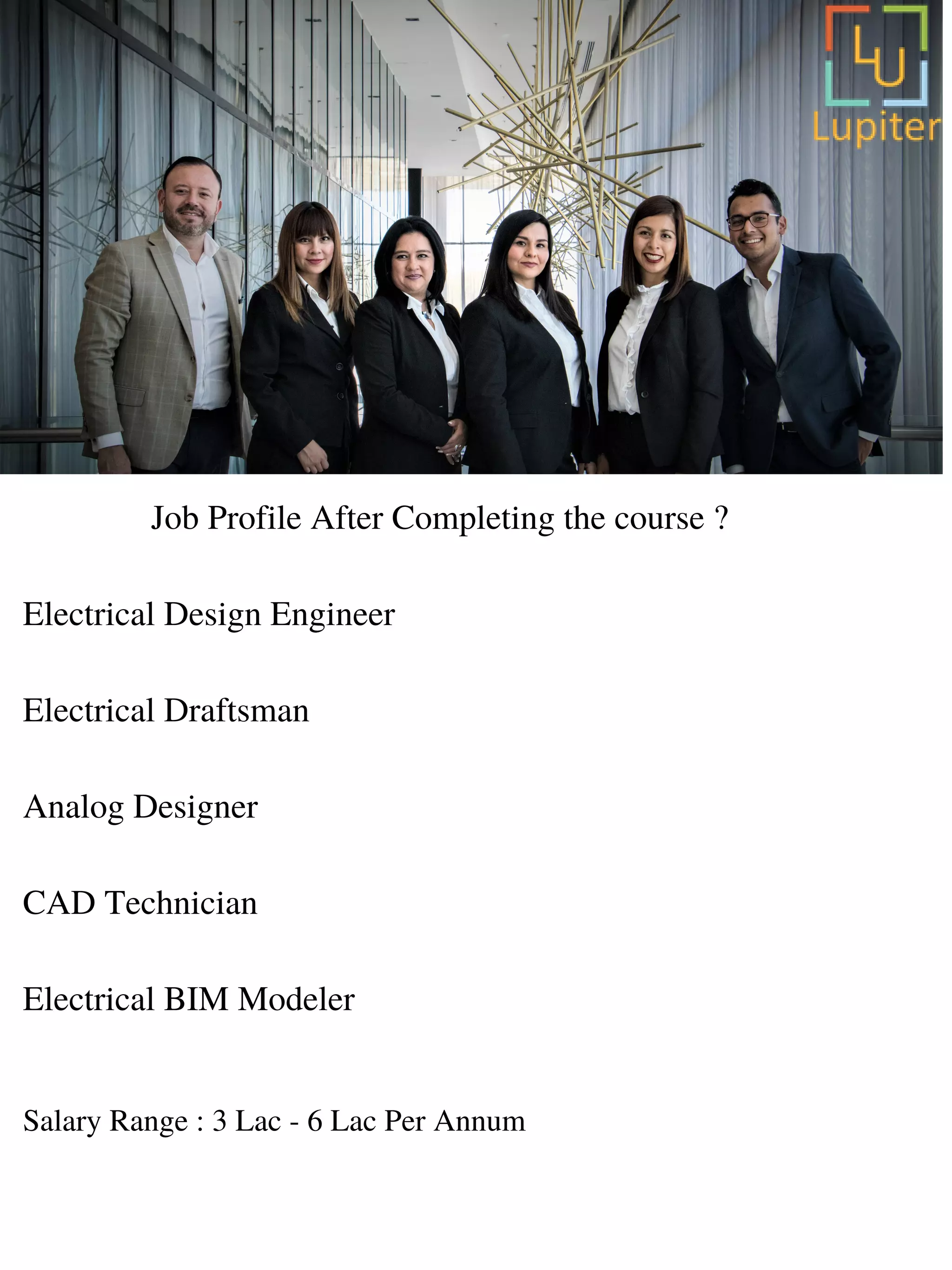 Job Profile After Completing the course ?
Electrical Design Engineer
Electrical Draftsman
Analog Designer
CAD Technician
Electrical BIM Modeler
Salary Range : 3 Lac - 6 Lac Per Annum
 