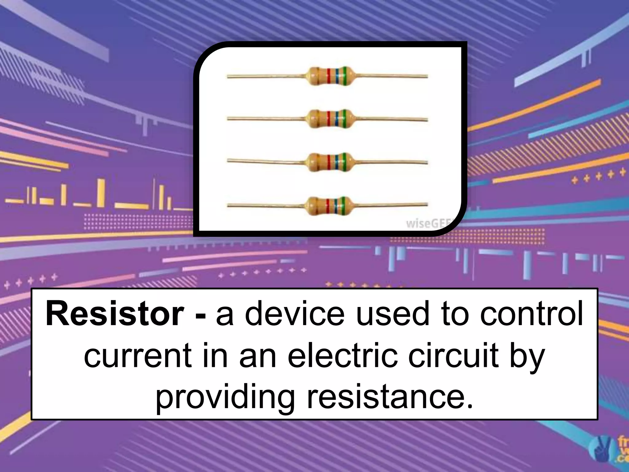 Resistor - a device used to control
current in an electric circuit by
providing resistance.