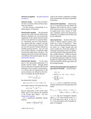 character recognition        See optical character   useful in the analytic computation of higher
recognition.                                         order moments and convolutions of probabil-
                                                     ity densities.
character string     (1) a series of continu-
ous bytes in memory, where each byte repre-          characteristic impedance inherent prop-
sents one character.                                 erty of a transmission line that deﬁnes the
   (2) data structure corresponding to or-           impedance that would be seen by a signal
dered sequence of characters.                        if the transmission line were inﬁnitely long.
                                                     If a signal source with a “source” or “refer-
characteristic equation         the polynomial       ence” impedance equal to the characteristic
equation that results when the characteristic        impedance is connected to the line there will
function is equated to zero. Its roots gives the     be zero reﬂections.
singularities of the transfer function model,
which in turn determine its transient behav-         characteristic loci       the plots of the eigen-
ior. Speciﬁcally, any root of the character-         values of transfer function matrices, eval-
istic equation that has a negative real part         uated over a range of frequencies. These
indicates a stable decaying transient, while         traces, which are parametrized by frequency,
any root with a positive real part indicates an      are shown on a single Nyquist plot and
unstable growing transient. Any root with            used to predict the closed loop stability of
zero real part indicates a marginally stable         multiinput-multioutput systems, by applica-
transient that neither decays nor grows. The         tion of the principle of the argument for com-
imaginary part of the root gives the frequency       plex variable functions. Unlike the Nyquist
of oscillation of the transient signal. See also     plots for single-input-single-output systems,
characteristic function.                             an individual eigenvalue might not encircle
                                                     the plane an integral number of times, yet the
characteristic function        (1) the name          total encirclements of all the eigenvalues will
given to the denominator polynomial of a             be an integral number.
transfer function model. Through partial
fraction expansion of a transfer function and        characteristic polynomial and equation of
subsequent inverse Laplace transformation,           generalized 2-D model     the determinant
it is obvious that the characteristics of the
system dynamics are deﬁned by this func-                     p (z1 , z2 )
tion. For example, the transfer function                 = det [Ez1 z2 − A0 − A1 z1 − A2 z2 ]
                          9                                   n1   n2
            g(s) =                                       =                   i j
                                                                        aij z1 z2
                     6 + 5s + s 2
                                                             i=0 j =0
has characteristic function
      φ(s) = 6 + 5s + s 2 = (s + 2)(s + 3)           (n1 , n2 ≤ rank E) is called the 2-D char-
                                                     acteristic polynomial of the generalized 2-D
so its output response will contain terms like
                                                     model
          y(t) = αe−2t + βe−3t + . . .
                                                     Exi+1,j +1 = A0 xij + A1 xi+1,j + A2 xi,j +1
that are characteristic of the system itself.
(Other terms in the response are attributed                       + B0 uij + B1 ui+1,j + B2 ui,j +1
to the forcing input signal.)      See also
characteristic equation.                             i, j ∈ Z+ (the set of nonnegative integers)
   (2) a transformed probability density             where xij ∈ R n is the semistate vector, uij ∈
function,                                            R m is the input vector, and E, Ak , Bk (k =
                                                     0, 1, 2) are real matrices with E possibly sin-
              x (ω)   = E exp(j ωT x)                gular or rectangular.


c   2000 by CRC Press LLC
 