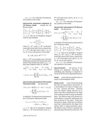 p(z1 , z2 ) = 0 is called the 2-D character-           R m is the input vector, and Ak , Bk (k = 1, 2)
istic equation of the model.                               are real matrices.
                                                               p(z1 , z2 ) = 0 is called the 2-D character-
characteristic polynomial assignment of                    istic equation of the model.
2-D Roesser model       consider the 2-D
Roesser model                                              characteristic polynomial of 2-D Roesser
                                                           model     the determinant
      h
     xi+1,j                           h
                    A1 A2            xij       B1
               =                           +      u                             In1 z1 − A1     −A2
      v
     xi,j +1        A3 A4             v
                                     xij       B2 ij       p (z1 , z2 ) = det
                                                                                    −A3     In2 z2 − A4
i, j ∈ Z+ (the set of nonnegative integers)                                n1   n2
                                                                                           ij
with the state-feedback                                                =              aij z1 z2 an1 n2 = 1
                                                                           i=0 j =0
                               h
                              xij
               uij = K         v      + vij                is called the 2-D characteristic polynomial of
                              xij
                                                           the 2-D Roesser model
          h              v
where xij ∈ R n1 , and xij ∈ R n2 are the hori-               h
                                                             xi+1,j                         h
zontal and vertical state vectors, respectively,                             A1 A2         xij       B1
                                                                       =                         +      u
uij ∈ R m is the input vector, and A1 , A2 , A3 ,
                                                              v
                                                             xi,j +1         A3 A4          v
                                                                                           xij       B2 ij
A4 , B1 , B2 are real matrices of the model,               i, j ∈ Z+ (the set of nonnegative integers)
                                                                     h                v
                                                           where xij ∈ R n1 , and xij ∈ R n2 are the hori-
                                     m×(n1 +n2 )
          K = [K1 , K2 ] ∈ R
                                                           zontal and vertical state vectors, respectively,
and vij ∈ R m is a new input vector. Given the             uij ∈ R m is the input vector, and A1 , A2 , A3 ,
model and a desired 2-D characteristic poly-               A4 , B1 , B2 are real matrices.
nomial of the closed-loop system pc (z1 , z2 ),                p(z1 , z2 ) = 0 is called the 2-D character-
ﬁnd a gain feedback matrix K such that                     istic equation of the model.

        In1 z1 − A1 − B1 K1     −A2 − B1 K2                characterization        the process of cal-
det
            −A3 − B2 K1     In2 z2 − A4 − B2 K2            ibrating test equipment, measuring, de-
                                                           embedding and evaluating a component or
                        n1    n2
                                         i j               circuit for DC RF and/or digital performance.
= pc (z1 , z2 ) =                   dij z1 z2 dn1 n2 = 1
                        i=0 j =0                           charge      a basic physical quantity that is a
                                                           source of electromagnetic ﬁelds.
characteristic polynomial of 2-D Fornasini–
                                                           charge carrier      a unit of electrical charge
Marchesini model      the determinant
                                                           that when moving, produces current ﬂow. In
p (z1 , z2 ) = det In z1 z2 − A1 z1 − Az2 z2               a semiconductor two types of charge carri-
                   n1    n2                                ers exist: electrons and holes. Electrons
                                   i  j                    carry unit negative charge and have an ef-
               =              aij z1 z2 (ann = 1)
                   i=0 j =0
                                                           fective mass that is determined by the shape
                                                           of the conduction band in energy-momentum
is called the 2-D characteristic polynomial of             space. The effective mass of an electron in a
the 2-D Fornasini–Marchesini model                         semiconductor is generally signiﬁcantly less
                                                           than an electron in free space. Holes have
      xi+1,j +1 = A1 xi+1,j + A2 xi,j +1                   unit positive charge. Holes have an effective
                  + B1 ui+1,j + B2 ui,j +1                 mass that is determined by the shape of the
                                                           valence band in energy-momentum space.
i, j ∈ Z+ (the set of nonnegative integers)                The effective mass of a hole is generally sig-
where xij ∈ R n is the local state vector, uij ∈           niﬁcantly larger than that for an electron. For


c   2000 by CRC Press LLC
 