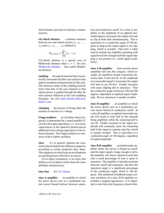 short-distance personal or business commu-            tion and conduction cutoff. In a class A am-
nication.                                             pliﬁer, as the amplitude of an applied sinu-
                                                      soidal signal is increased, the output will start
city-block distance              a distance measure   to clip at both ends simultaneously. This is
between two real valued vectors (x1 , x2 , . . . ,    equivalent to a conduction angle of 360 de-
xn ) and (y1 , y2 , . . . , yn ) deﬁned as            grees as long as the output signal is not clip-
                             n                        ping, which is avoided. This term is often
            Dcity block =         |xi − yi |          used to include any ampliﬁer operating with
                            i=1                       signal levels low enough such that signal clip-
                                                      ping is not present (i.e., small signal condi-
City-block distance is a special case of
                                                      tions).
Minkowski distance when λ = 1. See also
Minkowski distance. Also called Manhat-
                                                      class A-B ampliﬁer         most current source
tan distance.
                                                      ampliﬁers fall into this category, which in-
cladding the optical material that concen-            cludes all ampliﬁers biased somewhere be-
trically surrounds the ﬁber core and provides         tween class A and class B. As the amplitude
optical insulation and protection for the core.       of a sinusoidal signal is increased, the output
The refractive index of the cladding must be          will start to cut off ﬁrst. Further increases
lower than that of the core material so that          will cause clipping due to saturation. Thus
optical power is guided through the ﬁber by           the conduction angle is between 180 and 360
total internal reﬂection at the core-cladding         degrees, dependent on applied signal ampli-
boundary. See also total internal reﬂection,          tude. Device saturation is usually avoided.
Snell’s Law.
                                                      class B ampliﬁer        an ampliﬁer in which
clamping    the process of ﬁxing either the           the active device acts as a modulated cur-
minima or maxima of a voltage.                        rent source biased at conduction cutoff. In
                                                      a class B ampliﬁer, an applied sinusoidal sig-
Clapp oscillator        an oscillator whose fre-      nal will result in only half of the sinusoid
quency is determined by a tuned parallel LC           being ampliﬁed, while the remaining half is
circuit with a split capacitance, i.e., two series    cut off. Further increases in the signal am-
capacitances, in the capacitive branch and an         plitude will eventually cause the remaining
additional series tuning capacitance in the in-       half of the signal to saturate and clip, which
ductive branch. The Clapp oscillator is a vari-       is usually avoided. This is equivalent to a
ation of the Colpitts oscillator.                     conduction angle of 180 degrees, regardless
                                                      of signal amplitude.
class       (1) in general, patterns are com-
monly discriminated into different categories         class B-D ampliﬁer         switched mode am-
according to certain properties they share.           pliﬁer where the device is biased at cutoff,
The categories in which a given set of patterns       and the input signal is large enough to drive
are partitioned are referred to as classes.           the ampliﬁer into heavy saturation such that
    (2) in object orientation, is an entity that      only a small percentage of time is spent in
deﬁnes a set of objects which share the same          transition. The ampliﬁer is literally switched
attributes and processes.                             between cutoff and saturation, and thus the
                                                      saturation angle is a signiﬁcant percentage
class fuse       See UL classes.                      of the conduction angle, which is 180 de-
                                                      grees. The unﬁltered, broadband output cur-
class A ampliﬁer      an ampliﬁer in which            rent waveform of a class B-D ampliﬁer re-
the active device acts as a modulated cur-            sembles a stepped squarewave. It is impor-
rent source biased midway between satura-             tant to note that only frequency related infor-


c   2000 by CRC Press LLC
 