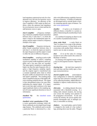 load impedance optimized not only for a fun-       siﬁer with differentiating capability between
damental wave but also for harmonic waves          the types of features. A number of codebooks
to improve efﬁciency. An efﬁciency of the          are developed each to encode blocks of pix-
class F ampliﬁer is 100% under an ideal con-       els containing speciﬁc types of features. See
dition, where the optimum load impedance           also vector quantization.
for even harmonic waves is short and that for
odd harmonic waves is open.                        classiﬁer      (1) given a set of patterns of
                                                   different classes, a classiﬁer is a system ca-
class G ampliﬁer       a frequency multiply-       pable of determining the membership of each
ing or harmonic ampliﬁer biased somewhere          pattern.
between class A and class C, in which the             (2) a method of assigning an object to one
input is tuned to the fundamental input fre-       of a number of predetermined classes.
quency and the output is tuned to a frequency
multiple of the input.                             clean cache block             a cache block (or
                                                   “line”) is clean if it is a copy of the informa-
class H ampliﬁer       frequency mixing am-        tion stored in memory. A clean block can be
pliﬁer biased somewhere between class A            overwritten with another block without any
and class C, in which the inputs are tuned to      need to save its state in memory.
the input frequencies and the output is tuned
to either the sum or difference frequency.         clear       (1) to set the value of a storage
                                                   location to zero (often used in the context of
class S ampliﬁer      sampling or pulse width      ﬂip-ﬂops or latches).
modulation ampliﬁer in which a sampling               (2) clearing a bit (register) means writing
circuit (or pulse width modulator), pulse am-      a zero in a bit (register) location. Opposite to
pliﬁer and a low pass ﬁlter are cascaded.          “set.”
The input signal is sampled at a signiﬁcantly
higher rate than the input frequency (this re-     clearing time      the total time required to
quires a high frequency sampling signal),          melt and clear, and thus totally open, a fuse-
and the original signal is transformed into        type overcurrent device.
a constant amplitude pulse chain in which
the pulse widths are proportional to the orig-     cleaved coupled cavity       semiconductor
inal signal’s amplitude. The resulting pulse       laser conﬁguration in which the amplifying
chain is ampliﬁed using any of the highly efﬁ-     region has been cleaved to introduce a mid-
cient switching methods desired. The output        cavity reﬂecting boundary; added reﬂector is
is then demodulated using a low pass ﬁlter,        intended to improve mode-selectivity char-
replicating the original signal. It is impor-      acteristics.
tant to note that rapid variations in the input
signal amplitude relative to the sampling sig-     click noise     in a fading channel, the noise
nal will cause signiﬁcant distortion or loss of    associated with a threshold crossing. In a
information.                                       fading radio channel situation, the moving
                                                   user crosses the standing wave patterns in
classiﬁed VQ                See classiﬁed vector   the propagation environment. As the user
quantization.                                      crosses the minima, the service quality tem-
                                                   porarily downgrades and, in analogue sys-
classiﬁed vector quantization (CVQ)                tems, is noticeable as clicking.
a vector quantization technique where dif-
ferent codebooks are developed based image         climbers two metal spikes, each of which
edge features. The codebook used to encode         is strapped to the inside of a line worker’s
a particular block is determined by a clas-        legs, pointing down near the ankle. Plunged


c   2000 by CRC Press LLC
 