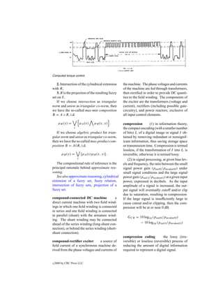 Computed torque control.

   2. Intersection of the cylindrical extension    the machine. The phase voltages and currents
with R;                                            of the machine are fed through transformers,
   3. B is the projection of the resulting fuzzy   then rectiﬁed in order to provide DC quanti-
set on Y .                                         ties to the ﬁeld winding. The components of
   If we choose intersection as triangular         the exciter are the transformers (voltage and
norm and union as triangular co-norm, then         current), rectiﬁers (including possible gate-
we have the so-called max-min composition          circuitry), and power reactors; exclusive of
B = A ◦ R, i.d.                                    all input control elements.

      µB (y) =            µA (x)    µR (x, y) .    compression          (1) in information theory,
                  x                                the compact encoding (with a smaller number
   If we choose algebric product for trian-        of bits) Ic of a digital image or signal I ob-
gular norm and union as triangular co-norm,        tained by removing redundant or nonsignif-
then we have the so-called max-product com-        icant information, thus saving storage space
position B = A˜ R, i.d.
                ◦                                  or transmission time. Compression is termed
                                                   lossless, if the transformation of I into Ic is
         µB (y) =          [µA (x)µR (x, y)] .     reversible, otherwise it is termed lossy.
                      x                                (2) in signal processing, at given bias lev-
   The compositional rule of inference is the      els and frequency, the ratio between the small
principal rationale behind approximate rea-        signal power gain (poutSS /pincidentSS ) under
soning.                                            small signal conditions and the large signal
   See also approximate reasoning, cylindrical     power gain (poutLS /pincidentLS ) at a given input
extension of a fuzzy set, fuzzy relation,          power, expressed in decibels. As the input
intersection of fuzzy sets, projection of a        amplitude of a signal is increased, the out-
fuzzy set.                                         put signal will eventually cutoff and/or clip
                                                   due to saturation, resulting in compression.
compound-connected DC machine                a     If the large signal is insufﬁciently large to
direct current machine with two ﬁeld wind-         cause cutout and/or clipping, then the com-
ings in which one ﬁeld winding is connected        pression will be at or near 0 dB.
in series and one ﬁeld winding is connected
in parallel (shunt) with the armature wind-           GCR = 10 log10 (poutSS /pincidentSS )
ing. The shunt winding may be connected
ahead of the series winding (long-shunt con-                − 10 log10 (poutLS /pincidentLS )
nection), or behind the series winding (short-
shunt connection).
                                                   compression coding           the lossy (irre-
compound-rectiﬁer exciter        a source of       versible) or loseless (reversible) process of
ﬁeld current of a synchronous machine de-          reducing the amount of digital information
rived from the phase voltages and currents of      required to represent a digital signal.


c   2000 by CRC Press LLC
 