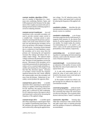 constant modulus algorithm (CMA)                  ture voltage. For AC induction motors, this
one of a number of algorithms (i.e., maxi-        region is below rated speed and is achieved
mum ratio combining, Bartlett, Capon, and         by reducing the frequency of the applied volt-
LMS) proposed in the literature for the adap-     age.
tation of the weights associated with each ra-
diating element and for combining signals re-     constitutive relation      describes the rela-
ceived on radiating elements.                     tion between the intensity vectors and the ﬂux
                                                  density vectors in a medium.
constant-current transformer         two-coil
transformer with a moveable secondary coil
used to provide constant output current to        constitutive relationships        a set of equa-
a variable load. Constant current is main-        tions that couple the electric-ﬁeld intensity E,
tained by mounting both the primary and sec-      magnetic-ﬁeld intensity H , the electric ﬂux
ondary coils on the center element of a shell-    density D, and the magnetic ﬂux density B to
type core and allowing the secondary coil to      one another. For simple media, the constitu-
move up and down with changes in demand           tive relationships are D = E, and B = µH ,
for load current. Increasing current demand       where and µ are the scalar permittivity and
due to a reduction in load impedance causes       permeability of the medium, respectively.
the secondary coil to move away from the
primary coil. Increasing the coil separation      constraining core         an internal support-
increases ﬂux leakage and reduces the sec-        ing plane in a packaging and interconnecting
ondary output voltage. The reduced output         structure, used to alter the structure’s coefﬁ-
voltage counteracts the demand for more cur-      cient of thermal expansion.
rent. Increases in load impedance reverse the
process. Movement of the secondary coil is        constraint length in convolutional codes,
controlled automatically by attaching the sec-    an indication of the number of source words
ondary coil to a counterweight and pulley as-     that affect the value of each coded word. Two
sembly and orienting the coil windings such       typical forms are:
that their ﬂux directions oppose. Increases
in secondary current increase the magnetic           1. A code with constraint length K, in
repulsion between the coils, which, aided by      which the value of each coded word is af-
the counterweight, moves the secondary coil       fected by the present source word and up to
away from the primary. Reductions in sec-         K − 1 previous source words.
ondary current produce the opposite effect.          2. The number of shifts over which a sin-
                                                  gle message bit can inﬂuence the output of a
constant-horse power drive           a variable   convolutional encoder.
speed drive that is operating in a speed region
where it is capable of delivering rated power.
For DC machines, this region is above base        constraint propagation           artiﬁcial intelli-
speed and is achieved by ﬁeld weakening.          gence technique in which a hypothesis gener-
For AC induction motors, this region is above     ates constraints that reduce the search space
rated speed and is achieved by increasing the     over the rest of the data. If no eventual contra-
frequency of the applied voltage.                 diction is derived, then a “match” is achieved.

constant-torque drive          a variable-speed   constructive algorithm         learning algo-
drive that is operating in a speed region where   rithm that commences with a small network
it is capable of maintaining rated torque. For    and adds neural units as learning proceeds
DC machines, this region is below base speed      until the problem of interest is satisfactorily
and is achieved by reducing the applied arma-     accommodated.


c   2000 by CRC Press LLC
 