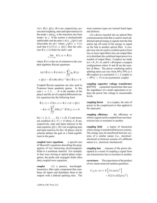 A(i), B(i), Q(i), R(i) are, respectively, sys-        most common types are termed fused taper
tem and weighting, state and input matrices in        and dichroic.
the mode i, and qij is the transition rate from           (2) a device inserted into an optical ﬁber
mode i to j . If the system is stochastically
                                   √                  communications link that is used to insert ad-
stabilizable and the pairs (A(i), Q(i)) are
                              √                       ditional optical energy or signals onto the link
observable for all i where Q(i) = C(i)                and/or tap off some of the energy or signal
such that C(i) C(i) = Q(i), then the solu-            on the link to another optical ﬁber. A cou-
tion K(i, t) is ﬁnite for each i and                  pler may also be used to combine power from
                                                      two or more input ﬁbers into one output ﬁber
                  lim               ˆ
                          K(i, t) = K(i)
             T −t→∞                                   or to distribute the combined input power to a
                                                      number of output ﬁbers. Couplers are made
        ˆ
where K(i) is the set of solutions to the cou-        in 1×N, N ×N, and N ×M (input) ×(output)
pled algebraic Riccati equations:                     conﬁgurations where N and M are the num-
                                    s                 ber of ﬁbers. The power combining and/or
          ˆ      ˆ
     A(i) K(i) + K(i)A(i) +                   ˆ
                                          qij K(j )   splitting ratios can vary from 50%/50% (a 3
                                   j =1               dB coupler) in a symmetric 2 × 2 coupler to
                                                      > 99%/ < 1% in an asymmetric coupler.
             ˆ                   ˆ
    + Q(i) − K(i)B(i)R(i)−1 B(i) K(i) = 0
                                                      coupling capacitor voltage transformer
Coupled Riccati equations are also used in
                                                      (CCVT) a potential transformer that uses
N-person linear quadratic games. In this
                                                      the impedance of a small capacitance to re-
case i = 1, 2, . . . , N is the number of the
                                                      duce the power line voltage to measureable
player and the set of coupled differential ma-
                                                      levels.
trix equations has the following form:
     ˙
     K(i, t) + A K(i, t) + K(i, t)A + Q(i)            coupling factor    in a coupler, the ratio of
                  j =N                                power in the coupled port to that applied at
      − K(i, t)          BR(j )−1 B K(j, t) = 0       the input port.
                  j =1
                                                      coupling efﬁciency         the efﬁciency to
for i ∈ {1, 2, . . . , N}, t ∈ [0, T ] and termi-     which a signal can be coupled from one trans-
nal condition K(i, T ) = 0 where A, B are,            mission line or resonator to another.
respectively, state and input matrices in the
state equation, Q(i), R(i) are weighting state        coupling ﬁeld          a region of interaction
and input matrices for the i-th player, and its       where energy is transferred between systems.
solution deﬁnes the gain in a Nash equilib-           The energy may be transferred between sys-
rium in the game.                                     tems of a similar nature (i.e., electrical–
                                                      electrical) or between systems of a different
coupled wave equations        a special case          nature (i.e., electrical–mechanical).
of Maxwell’s equations describing the prop-
agation of two interacting electromagnetic            coupling loss      measure of the power dis-
ﬁelds in a nonlinear material. For example,           sipated as a result of coupling a signal from
in four wave mixing or optical phase conju-           one transmission line or resonator to another.
gation, the probe and conjugate ﬁelds often
obey coupled wave equations.                          covariance The expectation of the product
                                                      of two mean-removed random quantities:
coupler        (1) a passive, wavelength-
insensitive, ﬁber optic component that com-              Cf g (t1 , t2 ) = E f (t1 )g(t2 )T
bines all inputs and distributes them to the
outputs with a deﬁned splitting ratio. The                                − E[f (t1 )]E[g(t2 )T ].


c   2000 by CRC Press LLC
 