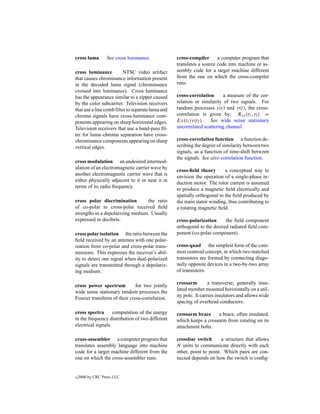 cross luma        See cross luminance.            cross-compiler      a computer program that
                                                  translates a source code into machine or as-
cross luminance          NTSC video artifact      sembly code for a target machine different
that causes chrominance information present       from the one on which the cross-compiler
in the decoded luma signal (chrominance           runs.
crossed into luminance). Cross luminance
has the appearance similar to a zipper caused     cross-correlation      a measure of the cor-
by the color subcarrier. Television receivers     relation or similarity of two signals. For
that use a line comb ﬁlter to separate luma and   random processes x(t) and y(t), the cross-
chroma signals have cross-luminance com-          correlation is given by: Rxy (t1 , t2 ) =
ponents appearing on sharp horizontal edges.      Ex(t1 )y(t2 ). See wide sense stationary
Television receivers that use a band-pass ﬁl-     uncorrelated scattering channel.
ter for luma–chroma separation have cross-
chrominance components appearing on sharp         cross-correlation function a function de-
vertical edges.                                   scribing the degree of similarity between two
                                                  signals, as a function of time-shift between
                                                  the signals. See also correlation function.
cross modulation an undesired intermod-
ulation of an electromagnetic carrier wave by
                                                  cross-ﬁeld theory       a conceptual way to
another electromagnetic carrier wave that is
                                                  envision the operation of a single-phase in-
either physically adjacent to it or near it in
                                                  duction motor. The rotor current is assumed
terms of its radio frequency.
                                                  to produce a magnetic ﬁeld electrically and
                                                  spatially orthogonal to the ﬁeld produced by
cross polar discrimination        the ratio       the main stator winding, thus contributing to
of co-polar to cross-polar received ﬁeld          a rotating magnetic ﬁeld.
strengths in a depolarizing medium. Usually
expressed in decibels.                            cross-polarization      the ﬁeld component
                                                  orthogonal to the desired radiated ﬁeld com-
cross polar isolation the ratio between the       ponent (co-polar component).
ﬁeld received by an antenna with one polar-
ization from co-polar and cross-polar trans-      cross-quad the simplest form of the com-
missions. This expresses the receiver’s abil-     mon centroid concept, in which two matched
ity to detect one signal when dual-polarized      transistors are formed by connecting diago-
signals are transmitted through a depolariz-      nally opposite devices in a two-by-two array
ing medium.                                       of transistors.

                                                  crossarm         a transverse, generally insu-
cross power spectrum          for two jointly
                                                  lated member mounted horizontally on a util-
wide sense stationary random processes the
                                                  ity pole. It carries insulators and allows wide
Fourier transform of their cross-correlation.
                                                  spacing of overhead conductors.

cross spectra       computation of the energy     crossarm brace     a brace, often insulated,
in the frequency distribution of two different    which keeps a crossarm from rotating on its
electrical signals.                               attachment bolts.

cross-assembler a computer program that           crossbar switch       a structure that allows
translates assembly language into machine         N units to communicate directly with each
code for a target machine different from the      other, point to point. Which pairs are con-
one on which the cross-assembler runs.            nected depends on how the switch is conﬁg-


c   2000 by CRC Press LLC
 
