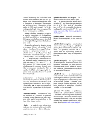 2 sum of the message bits is calculated after    cylindrical extension of a fuzzy set let A
grouping them in a special way and then ap-      be a fuzzy set in a Cartesian product space Xi ,
pended to the transmitted message and used       and X n be another Cartesian product space
by the receiver to determine if the message      including Xi , then the cylindrical extension
was received correctly. The number of bits       of A in Xn is a fuzzy set in Xn , denoted as
used in the CRC-sum is typically 8 or 16, de-    cext (A; X n ), with membership function de-
pending on the length of the message and the     ﬁned equal to membership in Xi . See also
desired error-detection capability.              fuzzy set, membership function, projection
   A value calculated from a block of data to    of a fuzzy set.
be stored or transmitted with the data block
as a check item. CRCs are generated using a      cylindrical lens a lens that has curvature,
shift register with feedback and are described   or optical focusing power, in one direction
by the length of the register and the feedback   only.
terms used.
                                                 cylindrical microstrip line structure that
    (2) a coding scheme for detecting errors     consists of an angular strip on a cylindrical
in messages. Given a polynomial C(x) of          ground plane separated by a dielectric sub-
order c − 1, and an m-bit message M(x) rep-      strate. The cylindrical conductor acts as a
resented as a polynomial of order m − 1,         ground plane, the angular strip guides the
calculate R(x) = (x c M(x))/C(x), then           electromagnetic wave along the longitudinal
construct the transmitted message T (x) =        direction.
(x c M(x)) ⊕ R(x) which is exactly divisible
by C(x). Supposing E(x) represents any er-
rors introduced during transmission, the re-     cylindrical stripline     the angular strip in
ceiver calculates (T (x) + E(x))/C(x). If        the homogeneous media between the two
this is not zero, E(x) is non-zero and the re-   cylindrical conductors. The inner and outer
ceived message is erroneous. If this is zero,    conductors act as ground planes, the angular
either no errors were introduced or E(x) is      strip guides the electromagnetic wave along
such that the CRC is not strong enough to de-    the longitudinal direction.
tect the error. A suitable choice of C(x) will
make this unlikely.                              cylindrical wave         an electromagnetic
                                                 wave in which each wavefront (surface of
cycloconverter       a frequency changing        constant phase) forms a cylinder of inﬁnite
converter that synthesizes lower frequency       length and propagates in toward or away from
sine waves from portions of a polyphase set of   the axis of the cylinder. A uniform cylin-
higher frequency sine waves. For example,        drical wave has the same amplitude over an
a three-phase, 400 Hz input could be used to     entire wavefront; a nonuniform cylindrical
create a 60 Hz supply of any desired phase       wave has varying amplitude.
order.
                                                 cylndrical-rotor machine a synchronous
cyclotron frequency a frequency of elec-         machine with a cylindrical rotor containing
tron oscillation in a cyclotron. A frequency     a distributed ﬁeld winding and an essentially
of circular motion of an electron under mag-     uniform air-gap. This design is limited to two
netic ﬁelds applied perpendicularly to the       and four pole machines (3600 and 1800 rpm
plane of the circular motion.                    at 60 Hz) and is usually used in large gener-
                                                 ators. See also salient-pole rotor machine.
cylinder      a stack of tracks where these
tracks are at a constant radial position (the
same track number) on a disk or disk pack.


c   2000 by CRC Press LLC
 