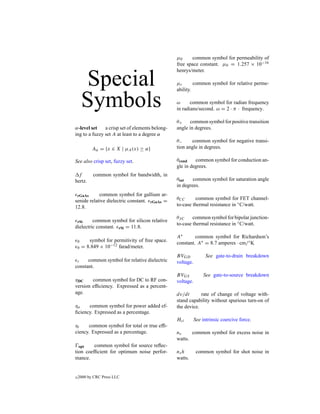 µ0     common symbol for permeability of
                                                   free space constant. µ0 = 1.257 × 10−16
                                                   henrys/meter.

         Special                                   µr
                                                   ability.
                                                            common symbol for relative perme-



        Symbols                                    ω      common symbol for radian frequency
                                                   in radians/second. ω = 2 · π · frequency.

                                                   θ+    common symbol for positive transition
α-level set    a crisp set of elements belong-     angle in degrees.
ing to a fuzzy set A at least to a degree α
                                                   θ−     common symbol for negative transi-
             Aα = {x ∈ X | µA (x) ≥ α}             tion angle in degrees.

See also crisp set, fuzzy set.                     θcond    common symbol for conduction an-
                                                   gle in degrees.
 f           common symbol for bandwidth, in
hertz.                                             θsat    common symbol for saturation angle
                                                   in degrees.
 rGaAs      common symbol for gallium ar-
senide relative dielectric constant. rGaAs =       θCC      common symbol for FET channel-
12.8.                                              to-case thermal resistance in ◦ C/watt.

                                                   θJ C    common symbol for bipolar junction-
         common symbol for silicon relative
    rSi
                                                   to-case thermal resistance in ◦ C/watt.
dielectric constant. rSi = 11.8.
                                                   A∗       common symbol for Richardson’s
    0      symbol for permitivity of free space.   constant. A∗ = 8.7 amperes · cm/◦ K
    0   = 8.849 × 10−12 farad/meter.
                                                   BVGD             See gate-to-drain breakdown
    r common symbol for relative dielectric        voltage.
constant.
                                                   BVGS           See gate-to-source breakdown
ηDC     common symbol for DC to RF con-            voltage.
version efﬁciency. Expressed as a percent-
age.                                               dv/dt       rate of change of voltage with-
                                                   stand capability without spurious turn-on of
ηa    common symbol for power added ef-            the device.
ﬁciency. Expressed as a percentage.
                                                   Hci        See intrinsic coercive force.
ηt     common symbol for total or true efﬁ-
ciency. Expressed as a percentage.                 ne     common symbol for excess noise in
                                                   watts.
  opt    common symbol for source reﬂec-
tion coefﬁcient for optimum noise perfor-          ns h        common symbol for shot noise in
mance.                                             watts.


c   2000 by CRC Press LLC
 