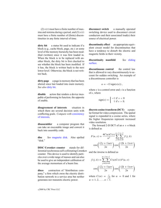 (2) x(t) must have a ﬁnite number of max-       disconnect switch       a manually operated
ima and minima during a period, and (3) x(t)       switching device used to disconnect circuit
must have a ﬁnite number of (ﬁnite) discon-        conductors and their associated load(s) their
tinuities in any ﬁnite interval of time.           source of electrical power.

dirty bit     a status bit used to indicate if a   discontinuity effect an appropriate equiv-
block (e.g., cache block, page, etc.) at some      alent circuit model for discontinuities that
level of the memory hierarchy has been mod-        have a tendency to disturb the electric and
iﬁed (written) since it was ﬁrst loaded in.        magnetic ﬁelds in their vicinity.
When the block is to be replaced with an-
other block, the dirty bit is ﬁrst checked to      discontinuity manifold           See sliding
see whether the block has been modiﬁed. If         surface.
it has, the block is written back to the next
                                                   discontinuous control         the control law
lower level. Otherwise, the block is not writ-
                                                   that is allowed to vary discontinuously to ac-
ten back.
                                                   count for sudden switching. An example of
                                                   a discontinuous controller is
dirty page a page in memory that has been
altered since last loaded into main memory.                    u = −U sign(s(e)) ,
See also dirty bit.
                                                   where e is a control error and s is a function
                                                   of e, where
disable     action that renders a device inca-
pable of performing its function; the opposite                           −1 if s < 0
of enable.                                                   sign(s) =
                                                                          1 if s > 0.

disagreement of interests       situation in
which there are several decision units with        discrete cosine transform (DCT) a popu-
conﬂicting goals. Compare with consistency         lar format for video compression. The spatial
of interests.                                      signal is expanded in a cosine series, where
                                                   the higher frequencies represent increased
                                                   video resolution.
disassembler      a computer program that
                                                       The forward 2-D DCT of an n × n block
can take an executable image and convert it
                                                   is deﬁned as
back into assembly code.
                                                                             n−1 n−1
                                                                 4C(u)C(v)
                                                    F (u, v) =                          f (j, k)
disc    See magnetic disk.       Also spelled                       n2
                                                                             j =0 k=0
“disk.”
                                                             (2j + 1)uπ           (2k + 1)vπ
                                                       cos                  cos
DISC Cerenkov counter           stands for dif-                  2n                   2n
ferential isochronous self-collimating Cerenkov and the inverse is deﬁned as
counter. This device is used to identify parti-
cles over a wide range of masses and can also                 n−1 n−1
be used to give an independent calibration of     f (j, k) =            C(u)C(v)F (u, v)
the average momentum of a beam line.                          j =0 k=0
                                                           (2j + 1)uπ          (2k + 1)vπ
                                                     cos                   cos
disco       contraction of "distribution com-                     2n                2n
pany," a ﬁrm which owns the electric distri-
bution network in a service area but neither    where C(w) = √ for w = 0 and 1 for
                                                                     1
                                                                      2
generates nor transmits electric power.         w = 1, 2, . . . , n − 1.


c   2000 by CRC Press LLC
 