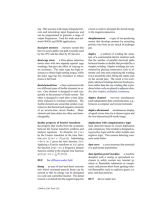 ing. They accept a wide range of popular tele-   circuit in order to dissipate the stored energy
com and networking input frequencies and         in the magnets/capacitors.
can be programmed to generate a range of
output frequencies. Used for wide area net-      duoplasmatron       a type of ion-producing
work (WAN) and ISDN applications.                source that develops protons by extracting
                                                 positive ions from an arc struck in hydrogen
dual port memory        memory system that       gas.
has two access paths; one path is usually used
by the CPU and the other by I/O devices.         duplex       a method of winding the arma-
                                                 ture of a commutated electric machine such
dual-cage rotor       a three-phase induction    that the number of parallel electrical paths
motor rotor with two separate squirrel cage      between brushes is double that provided by a
windings, that give the effect of varying ro-    simplex winding. Duplex windings are con-
tor resistance. The outer cage has high re-      structed by placing consecutive coils in al-
sistance to obtain high starting torque, while   ternate coil slots and continuing the winding
the inner cage has low resistance to reduce      twice around the rotor, ﬁlling the empty slots
losses at full load.                             on the second pass. The result is two com-
                                                 plete, identical windings between brush posi-
dual-element fuse a fuse constructed with        tions rather than the one winding that is pro-
two different types of fusible elements in se-   duced when coils are placed in adjacent slots.
ries. One element is designed to melt very       See also simplex, multiplex, reentrancy.
quickly in the presence of fault current. The
other is designed to melt after a time delay     duplex channel       two-way simultaneous
when exposed to overload conditions. The         (and independent) data communication, e.g.,
fusible elements are somewhat similar in op-     between a computer and remote terminals.
eration to the thermal and magnetic elements
of an inverse-time circuit breaker. Dual-        duplex ultrasound simultaneous display
element and time-delay are often used inter-     of speed versus time for a chosen region and
changeably.                                      the two-dimensional B-mode image.

duality property of Fourier transform            duplication with complementary logic
the property that results from the symmetry      fault detection based on circuit duplication
between the Fourier transform synthesis and      and comparison. One module is designed us-
analysis equations. To illustrate, let f (w)     ing positive logic and the other module uses
be the Fourier transform of the time func-       negative logic. This assures detecting com-
tion g(t) (f (w) = F {g(t)}). Substituting       mon mode faults.
t for w in f gives the time function f (t).
Applying a Fourier transform to f (t) gives      dust cover a cover to protect the terminals
the function 2πg(−w), a frequency domain         of a pad-mount transformer.
function similar to the original time function
g(t) (g(−w) = 2π F {f (t)}).
                  1
                                                 dust-ignition-proof machine      a machine
                                                 designed with a casing or specialized en-
DUF         See diffusion under ﬁeld.            closure to safely contain any internal ig-
                                                 nition or ﬂammable substances or compo-
dump an area of steel and dense concrete         nents, and prevent them from igniting exter-
into which unwanted particle beam can be         nal ﬂammables such as explosive gases, va-
steered so that its energy can be dissipated     pors, and dust particles.
in a safe and controlled manner. The dump
resistor is switched into the magnet/capacitor   DUT      device under test.


c   2000 by CRC Press LLC
 