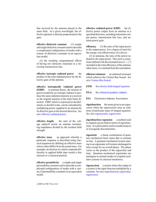 that received by the antenna placed in the         effective radiated power (ERP)         the ef-
same ﬁeld. At a given wavelength, the ef-          fective power output from an antenna in a
fective aperture is directly proportional to the   speciﬁed direction, including transmitter out-
gain.                                              put power, transmission line loss, and an-
                                                   tenna power gain.
effective dielectric constant       (1) simple
and single dielectric constant used to describe    efﬁciency (1) the ratio of the input power
a complicated conﬁguration of media with a         to the output power. It is a ﬁgure of merit for
variety of dielectric constants in an equiva-      the energy cost effectiveness of a device.
lent model.                                            (2) in antennas, the ratio of the power ra-
                                                   diated to the input power. This term is some-
   (2) the resulting computational effects
                                                   times deﬁned with the mismatch loss (1−γ 2 )
of having two dielectric materials in a mi-
                                                   included in the total efﬁciency of the antenna;
crostrip transmission line.
                                                   other times, it is omitted from the calculation.

effective isotropic radiated power         the     efﬁcient estimator an unbiased estimator
product of the total radiated power by the di-     which achieves the Cramer-Rao bound. See
rective gain of the antenna.                       also Cramer-Rao bound.

effective isotropically radiated power             EFIE      See electric ﬁeld integral equation.
(EIRP)       in antenna theory, the amount of
power needed by an isotropic radiator to pro-      EGA      See enhanced graphics adaptor.
duce the same radiation intensity at a receiver
as the original antenna in the main beam di-       EIA     Electronics Industry Association.
rection. EIRP, which is expressed in decibel-
meters or decibel-watts, can be calculated by      eigenfunction the name given to an eigen-
multiplying power supplied to an antenna by        vector when the eigenvectors arise as solu-
its directive gain in the desired direction. See   tions of particular types of integral equation.
also effective radiated power.                     See also eigensystem, eigenvector.

                                                   eigenfunction expansion           a method used
effective length    the ratio of the volt-
                                                   to expand a given ﬁeld in terms of eigenfunc-
age induced across an antenna terminat-
                                                   tions. It is particularly used in modal analysis
ing impedance divided by the incident ﬁeld
                                                   of waveguide discontinuities.
strength.
                                                   eigenstate     a linear combination of quan-
effective mass       an approach whereby a         tum mechanical basis states that is constant
particular response is described using clas-       in time. A quantum mechanical system start-
sical equations by deﬁning an effective mass       ing in an eigenstate will remain unchanged in
whose value differs from the actual mass. For      time except for an overall phase. The phase
example, an electron in a lattice responds dif-    varies as the product of the eigenvalue and
ferently to applied ﬁelds than would a free        time. Quantum mechanical eigenstates are
electron or a classical particle.                  analogous to normal modes of coupled oscil-
                                                   lator systems in classical mechanics.
effective permittivity a simple and single
permeability constant used to describe a com-      eigensystem a system where the output of
plicated conﬁguration of media with a vari-        a system is the input function multiplied by a
ety of permeability constants in an equivalent     constant. See also eigenfunction, eigenvalue,
model.                                             eigenvector.


c   2000 by CRC Press LLC
 