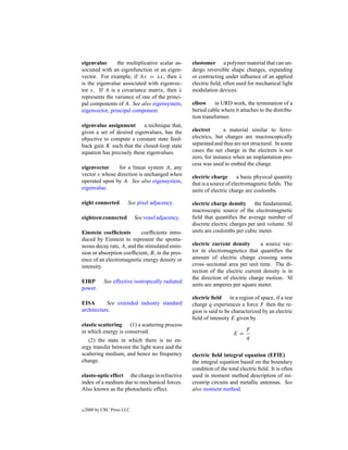 eigenvalue      the multiplicative scalar as-      elastomer a polymer material that can un-
sociated with an eigenfunction or an eigen-        dergo reversible shape changes, expanding
vector. For example, if Ax = λx, then λ            or contracting under inﬂuence of an applied
is the eigenvalue associated with eigenvec-        electric ﬁeld; often used for mechanical light
tor x. If A is a covariance matrix, then λ         modulation devices.
represents the variance of one of the princi-
pal components of A. See also eigensystem,         elbow in URD work, the termination of a
eigenvector, principal component.                  buried cable where it attaches to the distribu-
                                                   tion transformer.
eigenvalue assignment       a technique that,
given a set of desired eigenvalues, has the        electret       a material similar to ferro-
objective to compute a constant state feed-        electrics, but charges are macroscopically
back gain K such that the closed-loop state        separated and thus are not structural. In some
equation has precisely these eigenvalues.          cases the net charge in the electrets is not
                                                   zero, for instance when an implantation pro-
                                                   cess was used to embed the charge.
eigenvector     for a linear system A, any
vector x whose direction is unchanged when         electric charge       a basic physical quantity
operated upon by A. See also eigensystem,          that is a source of electromagnetic ﬁelds. The
eigenvalue.                                        units of electric charge are coulombs.

eight connected         See pixel adjacency.       electric charge density the fundamental,
                                                   macroscopic source of the electromagnetic
eighteen connected          See voxel adjacency.   ﬁeld that quantiﬁes the average number of
                                                   discrete electric charges per unit volume. SI
Einstein coefﬁcients       coefﬁcients intro-      units are coulombs per cubic meter.
duced by Einstein to represent the sponta-
neous decay rate, A, and the stimulated emis-      electric current density       a source vec-
sion or absorption coefﬁcient, B, in the pres-     tor in electromagnetics that quantiﬁes the
ence of an electromagnetic energy density or       amount of electric charge crossing some
intensity.                                         cross–sectional area per unit time. The di-
                                                   rection of the electric current density is in
                                                   the direction of electric charge motion. SI
EIRP        See effective isotropically radiated
                                                   units are amperes per square meter.
power.
                                                   electric ﬁeld in a region of space, if a test
EISA       See extended industry standard          charge q experiences a force F then the re-
architecture.                                      gion is said to be characterized by an electric
                                                   ﬁeld of intensity E given by
elastic scattering (1) a scattering process
in which energy is conserved.                                                F
                                                                       E=
   (2) the state in which there is no en-                                    q
ergy transfer between the light wave and the
scattering medium, and hence no frequency          electric ﬁeld integral equation (EFIE)
change.                                            the integral equation based on the boundary
                                                   condition of the total electric ﬁeld. It is often
elasto-optic effect the change in refractive       used in moment method description of mi-
index of a medium due to mechanical forces.        crostrip circuits and metallic antennas. See
Also known as the photoelastic effect.             also moment method.


c   2000 by CRC Press LLC
 