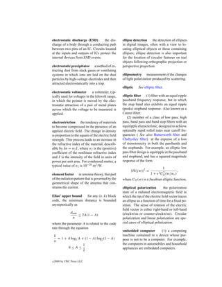electrostatic discharge (ESD)       the dis-       ellipse detection the detection of ellipses
charge of a body through a conducting path         in digital images, often with a view to lo-
between two pins of an IC. Circuits located        cating elliptical objects or those containing
at the inputs and outputs of ICs protect the       ellipses; ellipse detection is also important
internal devices from ESD events.                  for the location of circular features on real
                                                   objects following orthographic projection or
electrostatic precipitator a method of ex-         perspective projection.
tracting dust from stack gases or ventilating
systems in which ions are laid on the dust         ellipsometry measurement of the changes
particles by high-voltage electrodes and then      of light polarization produced by scattering.
attracted electrostatically into a trap.
                                                   elliptic   See elliptic ﬁlter.
electrostatic voltmeter       a voltmeter, typ-
ically used for voltages in the kilovolt range,    elliptic ﬁlter (1) ﬁlter with an equal ripple
in which the pointer is moved by the elec-         passband frequency response, but in which
trostatic attraction of a pair of metal plates     the stop band also exhibits an equal ripple
across which the voltage to be measured is         (peaks) stopband response. Also known as a
applied.                                           Caurer ﬁlter.
                                                       (2) member of a class of low pass, high
electrostriction the tendency of materials         pass, band pass and band stop ﬁlters with an
to become compressed in the presence of an         equiripple characteristic, designed to achieve
applied electric ﬁeld. The change in density       optimally rapid rollof rates near cutoff fre-
is proportion to the square of the electric ﬁeld   quencies ( See also Butterworth ﬁlter and
strength. This process leads to an increase in     Chebyshev ﬁlter) at the expense of a loss
the refractive index of the material, describ-     of monotonicity in both the passbands and
able by δn = n2 I , where n2 is the (positive)     the stopbands. For example, an elliptic low
coefﬁcient of the nonlinear refractive index       pass ﬁlter design is equiripple in the passband
and I is the intensity of the ﬁeld in units of     and stopband, and has a squared magnitude
power per unit area. For condensed matter, a       response of the form
typical value of n2 is 10−20 m2 /W.
                                                                                 1
                                                         |H (j w)|2 =                        ,
element factor in antenna theory, that part                             1+    2 U 2 (w/w )
                                                                                 N      c
of the radiation pattern that is governed by the   where UN (w) is a Jacobian elliptic function.
geometrical shape of the antenna that con-
strains the current.                               elliptical polarization        the polarization
                                                   state of a radiated electromagnetic ﬁeld in
Elias’ upper bound  for any (n, k) block           which the tip of the electric ﬁeld vector traces
code, the minimum distance is bounded              an ellipse as a function of time for a ﬁxed po-
asymptotically as                                  sition. The sense of rotation of the electric
                                                   ﬁeld vector is either right-hand or left-hand
                dmin                               (clockwise or counter-clockwise). Circular
                     ≤ 2A(1 − A)
                 n                                 polarization and linear polarization are spe-
where the parameter A is related to the code       cial cases of elliptical polarization.
rate through the equation
                                                   embedded computer         (1) a computing
    k                                              machine contained in a device whose pur-
      = 1 + A log2 A + (1 − A) log2 (1 − A)        pose is not to be a computer. For example,
    n
                      1                            the computers in automobiles and household
            0≤A≤                                   appliances are embedded computers.
                      2


c   2000 by CRC Press LLC
 