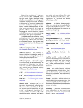 (2) a device, consisting of a micropro-        may need to emit some pollutant. The resale
cessor, ﬁrmware (often in EPROM), and/or          value of the pollution credit forms a ﬁnan-
FPGAs/EPLDs, which is dedicated to spe-           cial incentive for a facility to emit as little
ciﬁc functions, and becomes an inseparable        pollution as possible.
component of a device or system, in contrast
to devices that are controlled by stand-alone     emissivity      the fraction of the power in-
computers. Embedded computers use em-             cident on a material that is reradiated after
bedded software, which integrates an oper-        being absorbed by the material. For a mate-
ating system with speciﬁc drivers and ap-         rial in thermal equilibrium, the emissivity is
plication software. Their design often re-        equal to the absorptivity.
quires special software–hardware codesign
methods for speed, low power, low cost, high      emitter follower      See common collector
testability or other special requirements.        ampliﬁer.
   (3) software that is part of a larger system
and performs some of the requirements of          emitter-coupled logic (ECL) a very high
that system; e.g., software used in an aircraft   speed bipolar transistor logic circuit family.
or rapid transit system. Such software does
not provide an interface with the user. See       emitter-coupled pair          See differential
ﬁrmware.                                          pair.
embedded computer system See embed-
                                                  EMP      See electromagnetic pulse.
ded computer, embedded system.
                                                  empirical distribution function            See
embedded passives        3-D packaging so-
                                                  histogram.
lution, consisting of embedding passive el-
ements into the mounting substrate, for in-
creasing the packaging efﬁciency.                 empirical model        mathematical model
                                                  based on curve-ﬁtting speciﬁc mathematical
embedded system         software that is part     functions to measured data, rather than on
of a larger system and performs some of the       device physics. Empirical models generally
requirements of that system; e.g., software       have a low to midrange modeling valuation
used in an aircraft or rapid transit system.      coefﬁcient.
Such software does not provide an interface
with the user. See also ﬁrmware.                  EMTP        the Electro-Magnetic Transient
                                                  Program, a computer program which simu-
EMC         See electromagnetic compatibility.    lates an electric power system such that its
                                                  response to disturbances may be accurately
EMI        See electromagnetic interference.      predicted.

EMI ﬁlter         See electromagnetic interfer-   emulate executing a program compiled to
ence ﬁlter.                                       one instruction set on a microprocessor that
                                                  uses an incompatible instruction set, by trans-
emission credit a scheme in the USA for           lating the incompatible instructions while the
the control of nitrous oxide and sulfur diox-     program is running.
ide emissions from industrial plants. A utility
can purchase from the government the right        emulation     a model that accepts the same
to emit a certain quantity of pollutant. If it    inputs and produces the same outputs as a
does not emit this amount, the credit can be      given system. To imitate one system with
sold on the market to another plant which         another. Contrast with simulation.


c   2000 by CRC Press LLC
 
