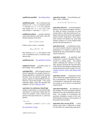 equilibrium manifold           See sliding surface.   equivalence in logic for two Boolean vari-
                                                      ables x and y, deﬁned as

equilibrium point         for a continuous-time              (x ≡ y) = (x ∧ y) ∨ (x ∧ y)
                                                                        ¯ ¯
system dx/dt = f (t, x), a constant solution
x ∗ such that f (t, x ∗ ) = 0. For a discrete-
                                                      equivalence theorem an electromagnetic
time system x(k + 1) = f (k, x(k)), a con-
                                                      theorem: If the tangential magnetic and elec-
stant solution x ∗ such that x ∗ = f (k, x ∗ ).
                                                      tric ﬁelds are known everywhere on some
                                                      closed surface S, then these ﬁelds may be re-
equilibrium solution consider a dynamic
                                                      placed with equivalent electric and magnetic
system described by a ﬁrst-order vector dif-
                                                      surface currents, respectively. These equiv-
ferential equation of the form
                                                      alent currents will produce the same ﬁeld
                                                      structure exterior to S as the original ﬁelds
             x(t) = f (x(t), t, u(t))
             ˙
                                                      and the null ﬁeld internal to S.
If there exists a vector xe such that                 equivalent circuit a combination of elec-
                                                      tric circuit elements chosen to represent the
                f (xe , t, 0) = 0   ∀t
                                                      performance of a machine or device by es-
                                                      tablishing the same relationships for voltage,
then whenever x(t) = xe , the system is said
                                                      current, and power.
to be in equilibrium and xe is called an equi-
librium state.                                        equivalent control        an algorithm used
                                                      to determine a system’s dynamics when re-
equilibrium state         See equilibrium solution.   stricted to a sliding surface. The method
                                                      entails combining the solution to an alge-
                                                      braic equation involving the time derivative
equipment hazard           a possible source of       of the function describing the sliding surface
peril, danger, risk, or difﬁculty.                    and the dynamical system’s model. See also
                                                      variable structure system and sliding mode
equiripple ﬁlter a ﬁlter designed using an
                                                      control.
iterative algorithm, for example, Remez ex-
change algorithm, to minimize the maximal             equivalent current       a theoretical current
deviation from the desired magnitude fre-             used to obtain the scattered ﬁeld from a sur-
quency response in both passband and stop-            face or discontinuity. The equivalent current
band for a given ﬁlter length. It has equal           is formulated to represent the actual physi-
amplitude ripples within the passband and             cal currents so as to result in an equivalent
stopband. See also Chebyshev ﬁlter.                   scattered ﬁeld.
equivalence in continuous-valued logic                equivalent impedance       the impedance of
similar to equivalence in conventional logic          the windings of an electromagnetic machine
equivalence in continuous-valued logic be-            reﬂected to one side (component) of the ma-
tween two variables x and y, which are con-           chine. For example, in a transformer, the
tinuous in the open interval (0, 1), can be de-       equivalent impedance consists of the com-
ﬁned as                                               bined leakage reactances and resistances of
                                                      the primary and secondary.
    e(x, y) =
      max{min(x, y), min((1 − x), (1 − y))} .         equivalent noise current (ENI)        a noise
                                                      current source that is effectively in paral-
See equivalence in logic.                             lel with either the noninverting input termi-


c   2000 by CRC Press LLC
 