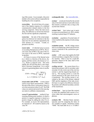 ing of the system. As an example, a bus error      exchangeable disk        See removable disk.
handler is the system software responsible for
handling bus error exceptions.                     excimer a molecule formed by the excited
                                                   state of one atom and one or more other atoms
excess delay the arrival times of a compo-         that remains a molecule only as long as the
nent of the impulse response of a wideband         excited state lifetime.
communication channel relative to the ﬁrst
arriving component. Hence the total excess         excimer laser       laser using a gas or gases
delay, the difference in arrival time between      to create an excited dimer (e.g., KrF), usually
the ﬁrst and last signiﬁcant components.           resulting in pulsed deep-UV radiation.
excess loss     the ratio of the actual propa-
                                                   excitation population of excited states of
gation loss between two antennas to the free
                                                   a laser medium at the expense of some energy
space loss for two antennas separated by the
                                                   source.
same distance in a vacuum. Usually ex-
pressed in decibels.
                                                   excitation system    the DC voltage source
excess noise      (1) thermal noise in excess      and its accompanying control and protection
or exceeding thermal noise at 290◦ K. The ex-      systems connected to the synchronous gen-
cess noise ratio (ENR) is the ratio of the ex-     erator rotor.
cess noise to the noise at 290◦ K, expressed
in decibels.                                       exciter a DC source that supplies the ﬁeld
   (2) Noise in excess of the thermal noise        current to produce a magnetic ﬂux in an elec-
(ne ), which is a function of the device, fre-     tric machine. Often it may be a small DC
quency and bias current, also known as 1/f ,       generator, placed on the same shaft of the
1/fa , ﬂicker or popcorn noise. This noise         electrical machine.
rapidly dies off such that above a few mega-
hertz it becomes insigniﬁcant. It is a major       exciting current        the current drawn by a
concern in generating phase noise in oscilla-      transformer primary with its secondary open
tors.                                              circuited. It is the vector sum of the core loss
                        T − 290◦ K                 current Ic and the magnetizing branch cur-
       EN R = 10 log10                             rent Im . The exciting current Ie is also the
                           290◦ K
                                                   current measured in the open circuit test on
           ne = f device, 1/f a , Ibias            a transformer. The exciting current is cal-
                                                   culated as the ratio of the primary induced
excess noise ratio (ENR)         a noise source    EMF and the impedance of the tank circuit.
used in noise ﬁgure measurements. ENR is           On load, it is equal to the difference between
the ratio of the source’s noise power when it is   the primary and reﬂected secondary currents
on to the noise power when it is off. The ENR      of the transformer.
values are entered and stored in the noise ﬁg-
ure meter to calibrate a measurement.              exciton laser     laser (or laser-like system)
                                                   in which the ampliﬁed ﬁeld consists of ex-
excess-N representation      method of rep-        citons rather than electromagnetic waves or
resenting ﬂoating point numbers, in which a        photons.
positive or negative exponent is stored as a
positive integer by adding the value N to it.      exclusive OR       Boolean binary operator
For example, in excess-128 representation,         typically used for comparing the status of
an exponent of −40 would be stored as the          two variables or signals. Sometimes written
value 88.                                          “XOR.” The truth table for ⊕ ≡ X XOR Y


c   2000 by CRC Press LLC
 