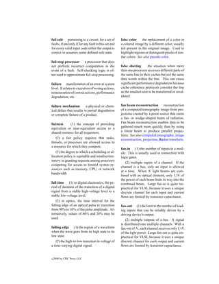 fail safe pertaining to a circuit, for a set of        false color     the replacement of a color in
faults, if and only if for any fault in this set and   a colored image by a different color, usually
for every valid input code either the output is        not present in the original image. Used to
correct or assumes some deﬁned safe state.             highlight regions or distinguish pixels of sim-
                                                       ilar colors. See also pseudo color.
fail-stop processor a processor that does
not perform incorrect computation in the               false sharing       the situation when more
event of a fault. Self-checking logic is of-           than one processor accesses different parts of
ten used to approximate fail-stop processing.          the same line in their caches but not the same
                                                       data words within the line. This can cause
failure manifestation of an error at system            signiﬁcant performance degradation because
level. It relates to execution of wrong actions,       cache coherence protocols consider the line
nonexecution of correct actions, performance           as the smallest unit to be transferred or inval-
degradation, etc.                                      idated.

failure mechanism         a physical or chem-          fan beam reconstruction       reconstruction
ical defect that results in partial degradation        of a computed tomography image from pro-
or complete failure of a product.                      jections created by a point source that emits
                                                       a fan- or wedge-shaped beam of radiation.
fairness     (1) the concept of providing              Fan beam reconstruction enables data to be
equivalent or near-equivalent access to a              gathered much more quickly than by using
shared resource for all requestors.                    a linear beam to produce parallel projec-
                                                       tions. See also computed tomography, image
   (2) a fair policy requires that tasks,              reconstruction, projection, Radon transform.
threads, or processes are allowed access to
a resource for which they compete.
                                                       fan-in (1) the number of inputs to a mod-
   (3) the degree to which a scheduling or al-         ule. This is usually used in connection with
location policy is equitable and nondiscrimi-          logic gates.
natory in granting requests among processes
                                                          (2) multiple inputs of a channel. If the
competing for access to limited system re-
                                                       channel is a bus, only an input is allowed
sources such as memory, CPU, or network
                                                       at a time. When N light beams are com-
bandwidth.
                                                       bined with an optical element, only 1/N of
                                                       the power of each beam ﬁnds its way into the
fall time (1) in digital electronics, the pe-          combined beam. Large fan-in is quite im-
riod of duration of the transition of a digital        practical for VLSI, because it uses a unique
signal from a stable high-voltage level to a           discrete channel for each input and current
stable low-voltage level.                              ﬂows are limited by transistor capacitance.
    (2) in optics, the time interval for the
falling edge of an optical pulse to transition         fan-out (1) the limit to the number of load-
from 90% to 10% of the pulse amplitude. Al-            ing inputs that can be reliably driven by a
ternatively, values of 80% and 20% may be              driving device’s output.
used.
                                                           (2) multiple outputs of a bus. A signal
                                                       is distributed into multiple channels. With a
falling edge (1) the region of a waveform              fan-out of N , each channel receives only 1/N
when the wave goes from its high state to its          of the light power. Large fan-out is quite im-
low state.                                             practical for VLSI, because it uses a unique
    (2) the high-to-low transition in voltage of       discrete channel for each output and current
a time-varying digital signal.                         ﬂows are limited by transistor capacitance.


c   2000 by CRC Press LLC
 