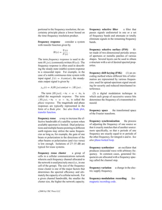 portional to the frequency resolution; the un-     frequency selective ﬁlter        a ﬁlter that
certainty principle places a lower bound on        passes signals undistorted in one or a set
the time-frequency resolution product.             of frequency bands and attenuate or totally
                                                   eliminate signals in the remaining frequency
frequency response        consider a system        bands.
with transfer function given by

                            Y (s)                  frequency selective surface (FSS)            ﬁl-
                 H (s) =          .                ter made of two-dimensional periodic arrays
                            F (s)
                                                   of apertures or metallic patches of various
The term frequency response is used to de-         shapes. Several layers can be used to obtain
note H (j ω), (commonly written H (ω)). The        a structure with a set of desired spectral prop-
frequency response is often used in describ-       erties.
ing the steady-state (stable) system response
to a sinusoidal input. For example, in the         frequency shift keying (FSK) (1) an en-
case of a stable continuous-time system with       coding method where different bits of infor-
input signal f (t) = A cos(ωt), the steady-        mation are represented by various frequen-
state output signal is given by                    cies; used for spread-spectrum signal encod-
                                                   ing for security and reduced interchannel in-
     yss (t) = A|H (j ω) cos(ωt + H (j ω) .
                                                   terference.
   The term |H (j ω)|, −∞ < ω < ∞, is                 (2) a digital modulation technique in
called the magnitude response. The term            which each group of successive source bits
  H (j ω), −∞ < ω < ∞, is called the               determines the frequency of a transmitted si-
phase response. The magnitude and phase            nusoid.
responses are typically represented in the
form of a Bode plot. See also Bode plot,           frequency space        the transformed space
transfer function.                                 of the Fourier transform.
frequency reuse a way to increase the ef-
fective bandwidth of a satellite system when       frequency synchronization          the process
available spectrum is limited. Dual polariza-      of adjusting the frequency of one source so
tions and multiple beams pointing to different     that it exactly matches that of another source:
earth regions may utilize the same frequen-        more speciﬁcally, so that n periods of one
cies as long as, for example, the gain of one      frequency are exactly equal to m periods of
beam or polarization in the directions of the      the other frequency, for integral n and m. See
other beams or polarization (and vice versa)       also phase-locked loop.
is low enough. Isolations of 27–35 dB are
typical for reuse systems.                         frequency synthesizer        an oscillator that
                                                   produces sinusoidal wave with arbitrary fre-
frequency reuse cluster            a group of      quency. In common cases, generated fre-
cells in a cellular communications network         quencies are allocated with a frequency spac-
wherein each frequency channel allocated to        ing called the channel step.
the network is used precisely once (i.e., in one
cell of the group). The size of the frequency
reuse cluster is one of the major factors that     frequency variation       a change in the elec-
determines the spectral efﬁciency and ulti-        tric supply frequency.
mately the capacity of a cellular network. For
a given channel bandwidth, the smaller the         frequency-modulation recording             See
cluster size, the higher the network capacity.     magnetic recording code.


c   2000 by CRC Press LLC
 