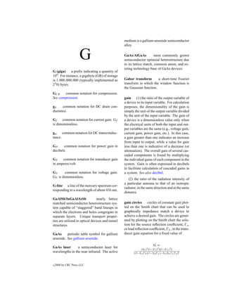 medium is a gallium-arsenide semiconductor
                                                  alloy.


                     G                            GaAs/AlGaAs           most commonly grown
                                                  semiconductor epitaxial heterostructure due
                                                  to its lattice match, common anion, and ex-
                                                  isting technology base of GaAs devices.
G (giga)      a preﬁx indicating a quantity of
109 . For instance, a gigabyte (GB) of storage
is 1,000,000,000 (typically implemented as        Gabor transform        a short-time Fourier
23 0) bytes.                                      transform in which the window function is
                                                  the Gaussian function.
GCR    common notation for compression.
See compression.                                  gain (1) the ratio of the output variable of
                                                  a device to its input variable. For calculation
gd    common notation for DC drain con-           purposes, the dimensionality of the gain is
ductance.                                         simply the unit of the output variable divided
                                                  by the unit of the input variable. The gain of
GI    common notation for current gain. GI        a device is a dimensionless value only when
is dimensionless.                                 the electrical units of both the input and out-
                                                  put variables are the same (e.g., voltage gain,
gm common notation for DC transconduc-            current gain, power gain, etc.). In this case,
tance.                                            a gain greater than one indicates an increase
                                                  from input to output, while a value for gain
GP      common notation for power gain in         less than one is indicative of a decrease (or
decibels.                                         attenuation). The overall gain of several cas-
                                                  caded components is found by multiplying
GT    common notation for transducer gain         the individual gains of each component in the
in amperes/volt.                                  system. Gain is often expressed in decibels
                                                  to facilitate calculation of cascaded gains in
GV      common notation for voltage gain.         a system. See also decibel.
GV is dimensionless.
                                                     (2) the ratio of the radiation intensity of
                                                  a particular antenna to that of an isotropic
G-line a line of the mercury spectrum cor-
                                                  radiator, in the same direction and at the same
responding to a wavelength of about 436 nm.
                                                  distance.
GaAlSb/InGaAlAsSb                nearly lattice
matched semiconductor heterostructure sys-        gain circles    circles of constant gain plot-
tem capable of “staggered” band lineups in        ted on the Smith chart that can be used to
which the electrons and holes congregate in       graphically impedance match a device to
separate layers. Unique transport proper-         achieve a desired gain. The circles are gener-
ties are utilized in optical devices and tunnel   ated by plotting on the Smith chart the solu-
structures.                                       tion for the source reﬂection coefﬁcient, s ,
                                                  or load reﬂection coefﬁcient, L , in the trans-
GaAs      periodic table symbol for gallium       ducer gain equation for a ﬁxed value of
arsenide. See gallium arsenide.
                                                                        G=
GaAs laser       a semiconductor laser for
                                                              |S21 |2 1−| S |2 1−| L |2
wavelengths in the near infrared. The active             |(1−S11 S )(1−S22 L )−S12 S21    L S|
                                                                                                 2




c   2000 by CRC Press LLC
 