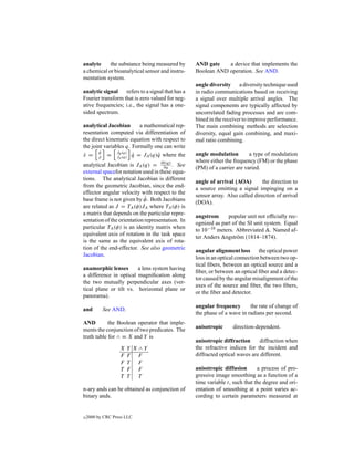 analyte     the substance being measured by       AND gate    a device that implements the
a chemical or bioanalytical sensor and instru-    Boolean AND operation. See AND.
mentation system.
                                                  angle diversity a diversity technique used
analytic signal refers to a signal that has a     in radio communications based on receiving
Fourier transform that is zero valued for neg-    a signal over multiple arrival angles. The
ative frequencies; i.e., the signal has a one-    signal components are typically affected by
sided spectrum.                                   uncorrelated fading processes and are com-
                                                  bined in the receiver to improve performance.
analytical Jacobian       a mathematical rep-     The main combining methods are selection
resentation computed via differentiation of       diversity, equal gain combining, and maxi-
the direct kinematic equation with respect to     mal ratio combining.
the joint variables q. Formally one can write
       φ˙       Jφ (q)
x = p = Jp (q) q = JA (q)q where the
 ˙      ˙              ˙         ˙                angle modulation        a type of modulation
                                   ∂k(q)          where either the frequency (FM) or the phase
analytical Jacobian is JA (q) =     ∂q .   See
                                                  (PM) of a carrier are varied.
external spacefor notation used in these equa-
tions. The analytical Jacobian is different
                                                  angle of arrival (AOA)        the direction to
from the geometric Jacobian, since the end-
                                                  a source emitting a signal impinging on a
effector angular velocity with respect to the
                             ˙                    sensor array. Also called direction of arrival
base frame is not given by φ. Both Jacobians
                                                  (DOA).
are related as J = TA (φ)JA where TA (φ) is
a matrix that depends on the particular repre-
                                                  angstrom      popular unit not ofﬁcially rec-
sentation of the orientation representation. In
                                                  ognized as part of the SI unit system. Equal
particular TA (φ) is an identity matrix when
                                                  to 10−10 meters. Abbreviated A. Named af-
                                                                                  _
equivalent axis of rotation in the task space                _
                                                  ter Anders Angstr¨ m (1814–1874).
                                                                    o
is the same as the equivalent axis of rota-
tion of the end-effector. See also geometric
                                                  angular alignment loss the optical power
Jacobian.
                                                  loss in an optical connection between two op-
                                                  tical ﬁbers, between an optical source and a
anamorphic lenses       a lens system having
                                                  ﬁber, or between an optical ﬁber and a detec-
a difference in optical magniﬁcation along
                                                  tor caused by the angular misalignment of the
the two mutually perpendicular axes (ver-
                                                  axes of the source and ﬁber, the two ﬁbers,
tical plane or tilt vs. horizontal plane or
                                                  or the ﬁber and detector.
panorama).
                                                  angular frequency       the rate of change of
and        See AND.
                                                  the phase of a wave in radians per second.
AND         the Boolean operator that imple-
                                                  anisotropic     direction-dependent.
ments the conjunction of two predicates. The
truth table for ∧ ≡ X and Y is
                                                  anisotropic diffraction     diffraction when
                   X   Y X∧Y                      the refractive indices for the incident and
                   F   F F                        diffracted optical waves are different.
                   F   T F
                   T   F F                        anisotropic diffusion       a process of pro-
                   T   T T                        gressive image smoothing as a function of a
                                                  time variable t, such that the degree and ori-
n-ary ands can be obtained as conjunction of      entation of smoothing at a point varies ac-
binary ands.                                      cording to certain parameters measured at


c   2000 by CRC Press LLC
 