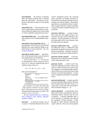 generalization     the process of inferring      convert mechanical power into electrical
rules and taking decisions after a learning      power, typically via Faraday induction ef-
phase has taken place. The process is sup-       fects between moving and stationary current-
posed to take place on data not used during      carrying coils and/or magnets. Electrostatic
learning.                                        generators use mechanical motion to physi-
                                                 cally separate stationary charges to produce
generalized cone data structure for volu-        a large electrostatic potential between two
metric representations, generated by sweep-      electrodes.
ing an arbitrarily-shaped cross section along
a 3-D line called the “generalized cone axis.”   generator coherency        a group of gener-
                                                 ators where the rotor angles swing in syn-
generalized delta rule the weight update         chronism with one another following a dis-
rule employed in the backpropagation algo-       turbance. Usually, generators in close elec-
rithm.                                           trical proximity and at some distance from
                                                 the fault tend to be coherent.
generalized Lloyd algorithm (GLA)          a
generalization of the Lloyd (or Lloyd–Max)       generator differential relay        a genera-
algorithm for scalar quantizer design to op-     tor differential relay is a differential relay
timal design of vector quantizers. See also      speciﬁcally designed for protection of elec-
K-means algorithm.                               tric power generators. Variations include al-
                                                 lowances for split-phase winding machines.
generalized modus ponens         generaliza-
tion of the classical modus ponens based on      generator inertia constant     a term pro-
the compositional rule of inference.             portional to the combined moment of inertia
   Let be a fuzzy rule A −→ B, that can          of the turbine-generator mass.
be interpreted as a fuzzy relation R, and a
fuzzy set A , then the compositional rule of     generator matrix        a matrix used to de-
inference maps a fuzzy set                       scribe the mapping from source word to code
                                                 word in a linear forward error control code.
         B = A ◦ R = A ◦ (A −→ B)
                                                 The mapping is described through multipli-
that can be interpreted as                       cation of the source word by this matrix using
                                                 element-wise ﬁnite ﬁeld arithmetic. A linear
        premise1:     x is A                     code is completely speciﬁed by its generator
        (fact)                                   matrix.
        premise2 :    if x is A then y is B
        (fuzzy rule)                             generator polynomial uniquely speciﬁes
        consequence : y is B                     a cyclic code and has degree equal to the num-
        (conclusion)
                                                 ber of the parity bits in the code. For an (n, k)
   For example, if we have the fuzzy rule        cyclic code, it is the only code word polyno-
“If the tomato is red then it is ripe,” and we   mial of minimum degree (n − k).
know “The tomato is more or less red” (fact),
the generalized modus ponens can infer “The      genetic algorithm      an optimization tech-
tomato is more or less ripe.”                    nique that searches for parameter values by
   See also compositional rule of inference,     mimicking natural selection and the laws
fuzzy inference, fuzzy relation, linguistic      of genetics. A genetic algorithm takes a
variable, modiﬁer.                               set of solutions to a problem and measures
                                                 the “goodness” of those solutions. It then
generator      in electrical systems, any of     discards the “bad” solutions and keeps the
a variety of electromechanical devices that      “good” solutions. Next, one or more genetic


c   2000 by CRC Press LLC
 