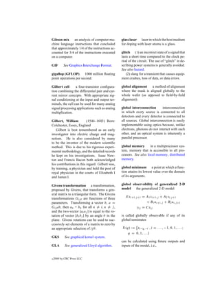 Gibson mix an analysis of computer ma-            glass laser laser in which the host medium
chine language instructions that concluded        for doping with laser atoms is a glass.
that approximately 1/4 of the instructions ac-
counted for 3/4 of the instructions executed      glitch (1) an incorrect state of a signal that
on a computer.                                    lasts a short time compared to the clock pe-
                                                  riod of the circuit. The use of “glitch” in de-
GIF        See Graphics Interchange Format.       scribing power systems is generally avoided.
                                                  See also hazard.
gigaﬂop (GFLOP)        1000 million ﬂoating          (2) slang for a transient that causes equip-
point operations per second.                      ment crashes, loss of data, or data errors.

Gilbert cell      a four-transistor conﬁgura-     global alignment   a method of alignment
tion combining the differential pair and cur-     where the mask is aligned globally to the
rent mirror concepts. With appropriate sig-       whole wafer (as opposed to ﬁeld-by-ﬁeld
nal conditioning at the input and output ter-     alignment).
minals, the cell can be used for many analog
signal processing applications such as analog     global interconnection       interconnection
multiplication.                                   in which every source is connected to all
                                                  detectors and every detector is connected to
Gilbert, William          (1544–1603) Born:       all sources. Global interconnection is easily
Colchester, Essex, England                        implementable using optics because, unlike
   Gilbert is best remembered as an early         electrons, photons do not interact with each
investigator into electric charge and mag-        other, and an optical system is inherently a
netism. He is also considered by many             parallel processor.
to be the inventor of the modern scientiﬁc
method. This is due to his rigorous experi-       global memory       in a multiprocessor sys-
mental methodology, and the detailed records      tem, memory that is accessible to all pro-
he kept on his investigations. Isaac New-         cessors. See also local memory, distributed
ton and Francis Bacon both acknowledged           memory.
his contributions in this regard. Gilbert was,
by training, a physician and held the post of     global minimum a point at which a func-
royal physician in the courts of Elizabeth I      tion attains its lowest value over the domain
and James I.                                      of its arguments.

Givens transformation a transformation,           global observability of generalized 2-D
proposed by Givens, that transforms a gen-        model    the generalized 2-D model
eral matrix to a triangular form. The Givens
                                                     Exi+1,j +1 = A1 xi+1,j + A2 xi,j +1
transformations Gij θ are functions of three
parameters. Transforming a vector b, a =                          + B1 ui+1,j + B2 ui,j +1
Gij θ b; then an = bn for all n = i, n = j ,                yij = Cxij
and the two-vector [ai aj ] is equal to the ro-
tation of vector [bi bj ] by an angle θ in the    is called globally observable if any of its
plane. Givens rotations can be used to suc-       global semistates
cessively set elements of a matrix to zero by
an appropriate selection of ij θ.                 X(q) := xi−q,−i , i = . . . , −1, 0, 1, . . . ;
                                                     q = 0, 1, . . .}
GKS         See graphical kernel system.
                                                  can be calculated using future outputs and
GLA         See generalized Lloyd algorithm.      inputs of the model, i.e.,


c   2000 by CRC Press LLC
 