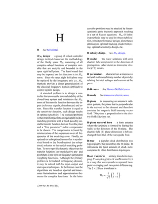 case the problem may be attacked by linear-
                                                     quadratic game theoretic approach resulting
                                                     in a set of Riccati equations. H∞ (H inﬁn-

                     H                               ity) methods may be used in robust stabiliza-
                                                     tion, robust performance design, disturbance
                                                     attenuation, optimal tracking, model follow-
                                                     ing, optimal sensitivity design, etc.
H       See horizontal.
                                                     H inﬁnity design      See H∞ design.
H ∞ design         a group of robust controller
design methods based on the methodology              H modes        the wave solutions with zero
of the Hardy space H∞ consisting of all              electric ﬁeld component in the direction of
complex-valued functions of complex vari-            propagation. Also known as transverse elec-
able that are analytic and bounded in the            tric (TE) modes.
open right half-plane. The least bound that
may be imposed on this function is its H∞            H parameters characterizes a microwave
norm. Since the open right half-plane may            network with an arbitrary number of ports by
be replaced by the imaginary axis j ω, H∞            relating the total voltages and currents at the
methods provide a direct generalization of           ports.
the classical frequency domain approach to
control system design.                               H-D curve      See Hurter–Drifﬁeld curve.
    A standard problem is to design a con-
troller that ensures the internal stability of the   H-mode       See transverse electric wave.
closed-loop system and minimizes the H∞
norm of the transfer function between the in-        H-plane      in measuring an antenna’s radi-
puts (reference signals, disturbances) and er-       ation pattern, the plane that is perpendicular
rors. Since this transfer function is equal to       to the current in the element and therefore
the sensitivity function, such design results        contains the magnetic ﬁeld intensity vector
in optimal sensitivity. The standard problem         ﬁeld. This plane is perpendicular to the elec-
is then transformed into an equivalent model-        tric ﬁeld (E) plane cut.
matching problem with a ﬁxed, possibly un-
                                                     H-plane sectoral horn        a horn antenna
stable transfer function derived from the plant
                                                     where the aperture is formed by ﬂaring the
and a “free parameter” stable compensator
                                                     walls in the direction of the H-plane. The
to be chosen. The compensator is found by
                                                     electric ﬁeld (E) plane dimension is left un-
minimization of the supremum over all fre-
                                                     changed from that of the waveguide feed.
quencies of the modeling error. Finally, an
optimal (or suboptimal) controller is synthe-
                                                     H-tree     a popular clock distribution tree
sized based on the found optimal (or subop-
                                                     topologically that resembles the H shape. It
timal) solution to the model-matching prob-
                                                     introduces the least amount of clock skew
lem. To meet speciﬁc dynamic objectives the
                                                     compared to other distribution topologies.
transfer functions are modiﬁed by pre- and
postﬁlters in the form of frequency dependent        Haar transform      unitary transform map-
weighting functions. Although the primary            ping N samples g(n) to N coefﬁcients G(k)
problem is formulated in frequency domain,           in a way that corresponds to repeated two-
it may be solved both by input–output and            point averaging and two-point differencing.
state space techniques. In the former case the       The 2 × 2 Haar transform is
algorithms are based on spectral and inner–
outer factorizations and approximation the-                            1       1 1
                                                                 H2 = √
orems for complex functions. In the latter                              2      1 −1


c   2000 by CRC Press LLC
 