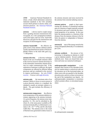 ANSI        American National Standards In-       the antenna structure and noise received by
stitute, a body which administers numerous        the antenna from external radiating sources.
industrial standards in the USA including
several which pertain to electric utility con-    antenna pattern         graph or chart repre-
struction practices. See American National        senting the absolute or normalized antenna
Standards Institute.                              gain as a function of angle (typically azimuth
                                                  or elevation) and used to describe the direc-
antenna       a device used to couple energy      tional properties of an antenna. In the near
from a guiding structure (transmission line,      ﬁeld, the antenna pattern is a function of the
waveguide, etc.) into a propagation medium,       distance from the antenna whereas in the far
such as free space, and vice versa. It provides   ﬁeld, the pattern is independent of distance
directivity and gain for the transmission and     from the antenna.
reception of electromagnetic waves.
                                                  antenna Q ratio of the energy stored to the
antenna beamwidth           the effective an-
                                                  energy dissipated (ohmically or via radiation)
gular extent of the antenna radiation pattern
                                                  per cycle.
usually speciﬁed between points of ﬁxed am-
plitude relative to the main lobe gain (e.g.,
−3 dB points).                                    antenna synthesis        the process of de-
                                                  termining or designing an antenna to yield
antenna diversity        a diversity technique    a given radiation pattern. Several synthesis
based on the use of multiple antennas either      methods exist. Some are closed form solu-
at the receiver (receiver antenna diversity) or   tions and some use numerical techniques.
at the transmitter (transmitter antenna diver-
sity) in a radio communication link. If the       anthropomorphic manipulator               a ma-
separation of antennas is sufﬁcient, the signal   nipulator that consists of two shoulder joints,
components are affected by different fading       one for rotation about a vertical axis and one
processes and are combined in the receiver        for elevation out of the horizontal plane, an
to improve performance. See also RAKE             elbow joint with axis parallel to the shoulder
receiver. Contrast with angle diversity.          elevation joint, and two or three wrist joints at
                                                  the end of the manipulator (see ﬁgure). An
antenna gain        the maximum ratio of an       anthropomorphic manipulator is sometimes
antenna’s ability to focus or receive power in    called a jointed, elbow, or articulated manip-
a given direction relative to a standard; the     ulator.
standard is usually an isotropic radiator or a
dipole. The gain includes the efﬁciency of
the antenna.

antenna noise temperature        the effective
noise temperature of the antenna radiation re-
sistance appearing at the antenna terminals.
At a given frequency, the antenna noise tem-
                                            Pn
perature, Ta ( K), can be calculated as kB
where Pn is the noise power available at the
antenna terminals (W), k is Boltzmann’s con-
stant (1.38 × 10−23 J/0 K), and B is the band-
width (Hz). The antenna noise is the result
of thermal noise generated in ohmic losses in
                                                  An anthropomorphic manipulator.


c   2000 by CRC Press LLC
 