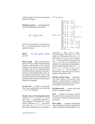 uniform strength or to measure the magnetic        F m×n [z1 ] [z2 ] if
moment of a magnet.                                                                     
                                                                     a11 a12 ...
                                                                                    a1n
                                                                    
                                                                     0 a22 ...
                                                                    
                                                                                    a2n 
                                                                    
                                                                     ... ... ...
Helmholtz equation a partial differential                           
                                                                                     ... 
                                                                                          
                                                                    
                                                                     0 0 ...
equation mathematically described by                                
                                                                                    ann  if m > n
                                                                                          
                                                                    
                                                                     0 0 ...
                                                                    
                                                                                      0 
                                                                    
                                                                     ... ... ...
                                                                    
                                                                                     ... 
                                                                    
                                                                     0 0 ...
                                                                    
                                                                                      0 
                                                                    
                                                                         a a ...     a1n
                 2
                     + k 2 φ = 3Df ,               AH (z1 , z2 ) =  11 12
                                                                      0 a22 ...
                                                                                    a2n  if m = n
                                                                    
                                                                     ... ... ...
                                                                    
                                                                                     ... 
                                                                    
                                                                     0 0 ...
                                                                    
                                                                                    ann           
                                                                    
                                                                     a11 a12 ...
                                                                    
                                                                                    a1m ... a1n
                                                                    
                                                                     0 a22 ...
                                                                    
                                                                                    a2m ... a2n  
where 2 is the Laplacian, k is the wavenum-                         
                                                                     ... ... ...
                                                                    
                                                                                      ... ... ... 
ber, f is the forcing function, and φ is the                        
                                                                     0 0 ...
                                                                    
                                                                                    amm ... amn
equation’s solution.                                                
                                                                        if m < n

                                                   where degz2 aii > degz2 aki for k = i (degz2
HEMT             See high electron mobility        denotes the degree with respect to z2 ). In a
transistor.                                        similar way, the Hirmite form of A(z1 , z2 )
                                                   with respect to F [z1 ] [z2 ] can be deﬁned.
                                                   A(z1 , z2 ) can be reduced to its Hermite form
Henry, Joseph        Henry is best known as        AH (z1 , z2 ) by the use of elementary row
the ﬁrst Director (1846) of the Smithsonian        operations or equivalently by premultiplica-
Institution, and President of the National         tion by suitable unimodular matrix U (z1 , z2 )
Academy of the Sciences. Henry was largely         (det U (z1 , z2 ) ∈ F (z1 )), i.e., AH (z1 , z2 ) =
self-taught, but his early experiments gar-        U (z1 , z2 )A(z1 , z2 ). See for example, T.
nered him sufﬁcient recognition to become a        Kaczorek, Two-Dimensional Linear Systems,
Professor of Natural Philosophy at New Jer-        Springer-Verlag, Berlin, 1985.
sey College (now Princeton). Henry’s early
experiments resulted in the development of a       Hermite Gaussian beam           electromag-
practical electric motor and a relay later quite   netic beam solution of the paraxial wave
important in telegraphy.                           equation in which the ﬁeld is a product of
                                                   a Hermite-polynomial and a Gaussian func-
                                                   tion of distance from the beam axis.
hermetic seal       a seal that is such that the
object is gas-tight (usually a rate of less than   Hermitian matrix        a square matrix that
1 × 10−6 cc/s of helium).                          equals its conjugate transpose.

                                                   hertz    a measure of frequency in which
Hermite form of 2-D polynomial matrix              the number of hertz measures the number of
 denote by F m×n (z1 ) [z2 ] (F m×n [z1 ] [z2 ])   occurrences (of whatever is being measured)
the set of m × n polynomial matrices in z2         per second.
with coefﬁcients in the ﬁeld F (z1 ) (poly-
nomial coefﬁcients in z1 ). 2-D polyno-            Hertz dipole       a straight, inﬁnitesimally
mial matrix A(z1 , z2 ) ∈ F m×n [z1 , z2 ] of      short and inﬁnitesimally thin conducting ﬁl-
full rank has Hermite form with respect to         ament with uniform current distribution. The


c   2000 by CRC Press LLC
 