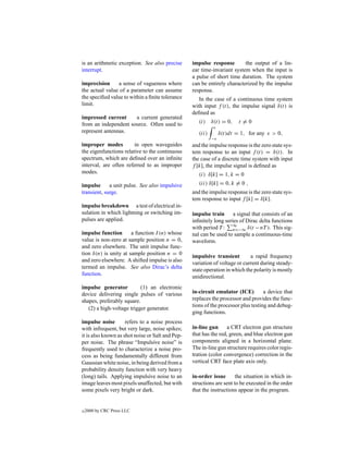is an arithmetic exception. See also precise      impulse response        the output of a lin-
interrupt.                                        ear time-invariant system when the input is
                                                  a pulse of short time duration. The system
imprecision     a sense of vagueness where        can be entirely characterized by the impulse
the actual value of a parameter can assume        response.
the speciﬁed value to within a ﬁnite tolerance       In the case of a continuous time system
limit.                                            with input f (t), the impulse signal δ(t) is
                                                  deﬁned as
impressed current     a current generated
from an independent source. Often used to            (i)    δ(t) = 0,   t =0
represent antennas.                                  (ii)       δ(t)dt = 1, for any    > 0,
                                                            −
improper modes          in open waveguides        and the impulse response is the zero state sys-
the eigenfunctions relative to the continuous     tem response to an input f (t) = δ(t). In
spectrum, which are deﬁned over an inﬁnite        the case of a discrete time system with input
interval, are often referred to as improper       f [k], the impulse signal is deﬁned as
modes.                                               (i) δ[k] = 1, k = 0
impulse      a unit pulse. See also impulsive        (ii) δ[k] = 0, k = 0 ,
transient, surge.                                 and the impulse response is the zero state sys-
                                                  tem response to input f [k] = δ[k].
impulse breakdown a test of electrical in-
sulation in which lightning or switching im-      impulse train a signal that consists of an
pulses are applied.                               inﬁnitely long series of Dirac delta functions
                                                  with period T : ∞ n=−∞ δ(t − nT ). This sig-
impulse function       a function I (n) whose     nal can be used to sample a continuous-time
value is non-zero at sample position n = 0,       waveform.
and zero elsewhere. The unit impulse func-
tion δ(n) is unity at sample position n = 0
                                                  impulsive transient        a rapid frequency
and zero elsewhere. A shifted impulse is also
                                                  variation of voltage or current during steady-
termed an impulse. See also Dirac’s delta
                                                  state operation in which the polarity is mostly
function.
                                                  unidirectional.
impulse generator          (1) an electronic
device delivering single pulses of various        in-circuit emulator (ICE)         a device that
shapes, preferably square.                        replaces the processor and provides the func-
                                                  tions of the processor plus testing and debug-
   (2) a high-voltage trigger generator.
                                                  ging functions.
impulse noise        refers to a noise process
with infrequent, but very large, noise spikes;    in-line gun      a CRT electron gun structure
it is also known as shot noise or Salt and Pep-   that has the red, green, and blue electron gun
per noise. The phrase “Impulsive noise” is        components aligned in a horizontal plane.
frequently used to characterize a noise pro-      The in-line gun structure requires color regis-
cess as being fundamentally different from        tration (color convergence) correction in the
Gaussian white noise, in being derived from a     vertical CRT face plate axis only.
probability density function with very heavy
(long) tails. Applying impulsive noise to an      in-order issue       the situation in which in-
image leaves most pixels unaffected, but with     structions are sent to be executed in the order
some pixels very bright or dark.                  that the instructions appear in the program.


c   2000 by CRC Press LLC
 