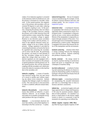 ondary of an induction regulator is mounted        industrial inspection the use of computer
on the stationary shell of cylindrical core, and   vision in manufacturing, for example, to look
the primary is mounted on a movable, center        for defects, measure distances and sizes, and
rotor. In the neutral position, the magnetic       evaluate quality. See also computer vision,
axes of the primary and secondary coils are        inspection system.
oriented 90 degrees to each other, reducing
the magnetic coupling to zero. In this posi-       industrial robot      a mechanical structure
tion, energizing the primary does not induce       or manipulator that consists of a sequence of
voltage in the secondary; however, rotating        rigid body (links) connected by means of ar-
the primary coil in either direction from the      ticulation joints. A manipulator is character-
neutral position creates mutual ﬂux linkage        ized by an arm, a wrist, and an end-effector.
and causes a secondary voltage to appear.          Motion of the manipulator is imposed by ac-
Rotation in one direction causes secondary         tuators through actuation of the joints. Con-
voltage to be in phase with the primary; ro-       trol and supervision of manipulator motion is
tation in the opposite direction causes sec-       performed by a control system. Manipulator
ondary voltage to be out of phase with the         is equipped with sensors that measure the sta-
primary. Voltage regulation is provided by         tus of the manipulator and the environment.
connecting the primary coil across the line to
be regulated and connecting the secondary          inelastic scattering situation where there
coil in series with the load. By positioning       is energy exchange between the impinging
the primary coil based on load demand in           wave and the medium. Inelastic scattering
the line, secondary voltage can be used to         also produces frequency shifts.
adjust line voltage either up or down. In-
duction regulators are also equipped with a        inertia constant      the energy stored in
short-circuited coil mounted on the primary        an electric machine running at synchronous
in spatial quadrature with the primary coil. In    speed and given in megajoules per mega-
the neutral position, this coil has maximum        voltampere of machine rating.
coupling with the secondary coil, which min-
imizes the inductive reactance in the load line    inertial conﬁnement a method of initiat-
due to the secondary coil.                         ing and containing the plasma of a fusion re-
                                                   action by illuminating a pellet of solid heavy
inductive coupling       a means of transfer-      hydrogen with powerful laser beams from all
ring electrical energy from one part (area)        directions simultaneously.
of a circuit to another part without requir-
ing any ohmic (wire) connection. Instead,          inference engine a reasoning mechanism
magnetic ﬂux linkages couple two inductors         for manipulating the encoded information
(coils). The coils must be in close proximity      and rules in a knowledge base to form in-
in order to establish sufﬁcient mutual induc-      ferences and draw conclusions.
tance.
                                                   inﬁnite bus an electrical supply with such
inductive discontinuity a type of discon-          large capacity that its voltage (and frequency,
tinuity that exhibits an inductive, or quasi-      if AC) may be assumed constant, indepen-
inductive, behavior. As an example, mag-           dent of load conditions. If a machine’s ca-
netic plane iris in metallic rectangular waveg-    pacity is small relative to the electric supply
uides produces this type of response.              system to which it is connected, it may be
                                                   assumed to be operating on an inﬁnite bus.
inductor       a two-terminal electrical ele-
ment that satisﬁes a prescribed algebraic re-      inﬁnite impulse response (IIR) ﬁlter
lationship in the ﬂux-current (φ − I ) plane.      any ﬁlter having an impulse response of inﬁ-


c   2000 by CRC Press LLC
 