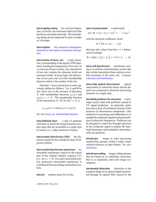 interrupting rating for a circuit breaker,         interval polynomial          a polynomial
fuse, or switch, the maximum fault level that
                                                    p(s, a) = a0 + a1 s + a2 s 2 + · · · + an s n
the device can safely interrupt. The interrupt-
ing rating can be expressed in terms of amps
                                                   with the uncertain coefﬁcient vector
or volt-amps.
                                                             a = [a0 , a1 , a2 , . . . , an ]
interruption    See sustained interruption,
momentary interruption, temporary interrup-        that may take values from the n + 1 dimen-
tion.                                              sional rectangle
                                                   A = a|ai ∈ ai− ; ai+ , i = 0, 1, 2, . . . , n
intersection of fuzzy sets       a logic opera-
tion, corresponding to the logical AND oper-
ation, forming the conjunction of two sets. In     intra-cell interference       interference aris-
a crisp (non-fuzzy) system, the intersection       ing in a cellular communication system that
of two sets contains the elements which are        due to other transmitters (base stations or mo-
common to both. In fuzzy logic, the intersec-      bile terminals) in the same cell. Compare
tion of two sets is the set with a membership      with inter-cell interference.
function which is the smaller of the two.
   Denoted ∩, fuzzy intersection is more rig-      intra-chip optical interconnect        optical
orously deﬁned as follows. Let A and B be          interconnect in which the source and the de-
two fuzzy sets in the universe of discourse        tector are connected to electronic processing
X with membership functions µA (x) and             elements in a single chip.
µB (x), x ∈ X. The membership function
                                                   intraﬁeld predictor for television a tech-
of the intersection A ∩ B, for all x ∈ X, is
                                                   nique used to deal with problems caused in
                                                   TV signal prediction. In particular, prob-
        µA∩B (x) = min{µA (x), µB (x)}             lems due to lack of correlation because of the
                                                   presence of chrominance components. One
See also fuzzy set, membership function.           method of overcoming such difﬁculties is to
                                                   sample the composite signal at integral multi-
intersubband laser           a type of quantum     ples of subcarrier frequencies. Predictors can
well laser in which the lasing transition cou-     be designed to match the bimodal spectrum
ples states that are accessible to a single type   of the composite signal to predict the base-
of carrier, (i.e., either electrons or holes).     band luminance and modulated chromiance
                                                   with one predictor.
intersymbol interference (ISI)        the dis-
tortion caused by the overlap (in time) of ad-     intraframe      image or video processing
jacent symbols.                                    method that operates within a single frame
                                                   without reference to other frames. See also
                                                   interframe.
intersymbol interference postcursor in-
tersymbol interference caused by the causal        intraframe coding image coding schemes
part of the channel impulse response h(t)          that are based on an intraframe restriction,
(i.e., h(t), t > 0). For each transmitted sym-     that is, to separately code each image in a
bol, postcursor intersymbol interference is        sequence.
contributed from preceding transmitted sym-
bols.                                              intramodal distortion      distortion in the
                                                   temporal shape of an optical signal transmit-
intertie      another name for tie line.           ted through an optical ﬁber caused by the


c   2000 by CRC Press LLC
 