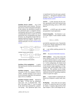 is transformed into the joint space general-
                                                   ized forces, τ , through the transpose of the


                       J
                                                   Jacobian. See also Cartesian-based control,
                                                   Jacobian inverse control.

                                                   JANTX       a preﬁx denoting that the mili-
                                                   tary speciﬁcation device has received extra
Jacobian inverse control           one of the      screening and testing, such as a 100% 168-h
Cartesian-based control schemes. The Jaco-         burn-in.
bian inverse control is presented in the ﬁgure.
In this scheme, the end-effector location in       JANTXV        a JANTX part with an added
the operational space is compared with de-         precapsulation visual requirement.
sired quantity and an error X is computed.
Assuming that deviation is small X can be          Jensen’s inequality for a function f , con-
transformed into corresponding joint space         vex on the support X and a random variable
deviation, q, through the inverse of the ma-       X ∈ X,
nipulator analytical Jacobian. The gains cor-
respond to the joint stiffness, which is con-                   Ef (x) ≤ f (EX) ,
stant for each joint. See also Cartesian-based
control.                                           provided the expectation exists. Named after
                                                   its discoverer, Danish mathematician Johan
                                                   L. W. V. Jensen (1859–1925).

                                                   jet   a gas turbine peaking generator See
                                                   peaking unit.
Jacobian inverse control scheme.
                                                   JFET     See junction ﬁeld-effect transistor.

                                                   JFET oscillator       device often used as the
                                                   active element in any of the LC-oscillators.
Jacobian transpose control scheme.                 A special attention deserves using JFET as
                                                   the active element of the tuned-gate oscilla-
                                                   tor. In this conﬁguration, the tuned circuit
Jacobian of the manipulator            a matrix    is not loaded by the FET, its loading due
that maps the joint velocities into end effector   to the transistor output impedance is excep-
velocities.                                        tionally small, and the Miller effect is also
                                                   minimized. This oscillator can be clamp-
Jacobian transpose       from a mathemati-         biased, and the oscillation amplitude may be
cal point of view, the transpose of the Ja-        stabilized with the FET operating completely
cobian. Jacobian transpose can be used in          within its square-law region.
inverse kinematics algorithm with operation
space error as a feedback.                         jitter   a signal sample is temporarily dis-
                                                   placed by an unknown, usually small, inter-
Jacobian transpose control       depicted in       val.
the ﬁgure. In this case the operational
space error, X, is calculated ﬁrst. Out-           JK ﬂip-ﬂop      device that uses two inputs
put of the gains block, F , can be treated         (J and K) to control the state of its Q and
as the elastic force generated by a general-       Q outputs. A negative edge-sensitive clock
ized spring. This operational space force          input samples J and K and changes the out-


c   2000 by CRC Press LLC
 