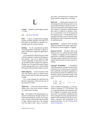 term effect, and should not be confused with
                                                  image retention, image burn, or sticking.


                       L                          lag circuit a simple passive electronic cir-
                                                  cuit designed to add a dominant pole to com-
                                                  pensate the performance of a given system. A
                                                  lag circuit is generally used to make a system
L-band frequency band of approximately            more stable by reducing its high-frequency
1–2 GHz.                                          gain and/or to improve its position, veloc-
                                                  ity, or acceleration error by increasing the
L-L        See line to line fault.                low frequency gain. A nondominant zero is
                                                  included in the lag circuit to prevent undue
label     a tag in a programming language         destabilization of the compensated system by
(usually assembly language, also legal in C)      the additional pole.
that marks an instruction or statement as a
possible target for a jump or branch.             lag network       a network where the phase
                                                  angle associated with the input–output trans-
labeling      (1) the computational problem       fer function is always negative, or lagging.
of assigning labels consistently to objects or
object components (segments) appearing in         lag-lead network        the phase shift versus
an image.                                         frequency curve in a phase lag-lead network
                                                  is negative, or lagging, for low frequencies
   (2) a technique by which each pixel within
                                                  and positive, or leading, for high frequencies.
a distinct segment is marked as belonging to
                                                  The phase angle associated with the input–
that segment. One way to label an image
                                                  output transfer function is always positive or
involves appending to each pixel of an im-
                                                  leading.
age the label number or index of its segment.
Another way is to specify the closed contour
of each segment and to use a contour ﬁlling       Lagrange formulation           a formulation
technique to label each pixel within a contour.   where the equations of motion are derived in a
                                                  systematic way by choosing a set of general-
                                                  ized coordinates, forming the Lagrangian of
ladder diagram (1) the connection of the
                                                  the mechanical system (as a difference of to-
coils and contacts used in a control circuit
                                                  tal kinetic energy and potential energy of the
shown one line after the other that looks like
                                                  system) and by solving the Lagrange equa-
a ladder.
                                                  tions
    (2) a visual language for specifying the
Boolean expressions, which are the core of            d ∂L      ∂L
the control law of PLC.                                       −     = τi       i = 1, . . . , n
                                                      dt ∂ qi
                                                           ˙    ∂qi

laddertron a microwave vacuum tube os-            where L stands for Lagrangian, qi is the gen-
cillator with a slow-wave structure coupled       eralized coordinate, qi is its derivative, and
                                                                         ˙
to a single-cavity resonator.                     τi is a generalized force, and n denotes num-
                                                  ber of degrees of freedom of the mechani-
lag the inability of an imaging tube to re-       cal system. Last equations establish the rela-
spond to instantaneous changes in light. For      tions existing between the generalized forces
measurement purposes, lag has two compo-          applied to the manipulator and the joint po-
nents: rise lag is the response time from dark    sitions, velocities, and accelerations in so
to light, whereas decay lag is the response       called closed form. See also Newton–Euler
time from light to dark. Lag is a very short-     recursive algorithm.


c   2000 by CRC Press LLC
 