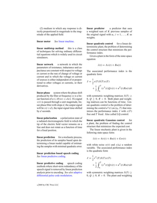 (2) medium in which any response is di-        linear predictor       a predictor that uses
rectly proportional in magnitude to the mag-      a weighted sum of K previous samples of
nitude of the applied ﬁeld.                       the original signal with αi , i = 1, . . . , K as
                                                  weights.
linear motor        See linear machine.
                                                  linear quadratic control       for a linear de-
                                                  terministic plant, the problem of determining
linear multistep method        this is a class
                                                  the control structure that minimizes the per-
of techniques for solving ordinary differen-
                                                  formance index.
tial equations which is widely used in circuit
                                                     Given a plant in the form of the state-space
simulators.
                                                  equation

linear network         a network in which the                x(t) = Ax(t) + Bu(t)
                                                             ˙
parameters of resistance, inductance and ca-
pacitance are constant with respect to voltage    The associated performance index is the
or current or the rate of change of voltage or    quadratic form
current and in which the voltage or current
of sources is either independent of or propor-          1
                                                  J =     x(T )S(T )x(T )
tional to other voltages or currents, or their          2
derivatives.                                               1 T T
                                                        +        (x (t)Qx(t) + uT (t)Ru(t)dt
                                                           2 t0
linear phase system where the phase shift
produced by the ﬁlter at frequency w is a lin-    with symmetric weighting matrices S(T ) ≥
ear function of w ( H (w) = dw). If a signal      0, Q ≥ 0, R > 0. Both plant and weight-
x(t) is passed through a unit magnitude, lin-     ing matrices can be functions of time. Lin-
ear phase ﬁlter with slope d, the output signal   ear quadratic control is the problem of deter-
will be x(t + d), the input signal time-shifted   mining the control uo (t) on (t0 , T ) that min-
by d seconds.                                     imizes the performance index J with x(T )
                                                  free and T ﬁxed. Also called LQ control.
linear polarization a polarization state of
a radiated electromagnetic ﬁeld in which the      linear quadratic Gaussian control          for
tip of the electric ﬁeld vector remains on a      a plant, the problem of ﬁnding the control
line and does not rotate as a function of time    structure that minimizes the expected cost.
for a ﬁxed position.                                 The linear stochastic plant is given in the
                                                  following state-space form:
linear prediction for a stochastic process,
                                                        x(t) = Ax(t) + Bu(t) + Gw(t)
                                                        ˙
the prediction of its samples based upon de-
termining a linear model capable of estimat-
                                                  with white noise w(t) and x(t0 ) a random
ing the samples with minimal quadratic error.
                                                  variable. The associated performance index
                                                  is the quadratic form
linear prediction based speech coding
See linear predictive coding.                           1 T
                                                  J =     x (T )S(T )x(T )
                                                        2
linear predictive coding      speech coding                1 T T
                                                        +        (x (t)Qx(t) + uT (t)Ru(t)dt
methods where short-term redundancy of the                 2 t0
speech signal is removed by linear prediction
analysis prior to encoding. See also adaptive     with symmetric weighting matrices S(T ) ≥
differential pulse code modulation.               0, Q ≥ 0, R > 0. The plant and weighting


c   2000 by CRC Press LLC
 